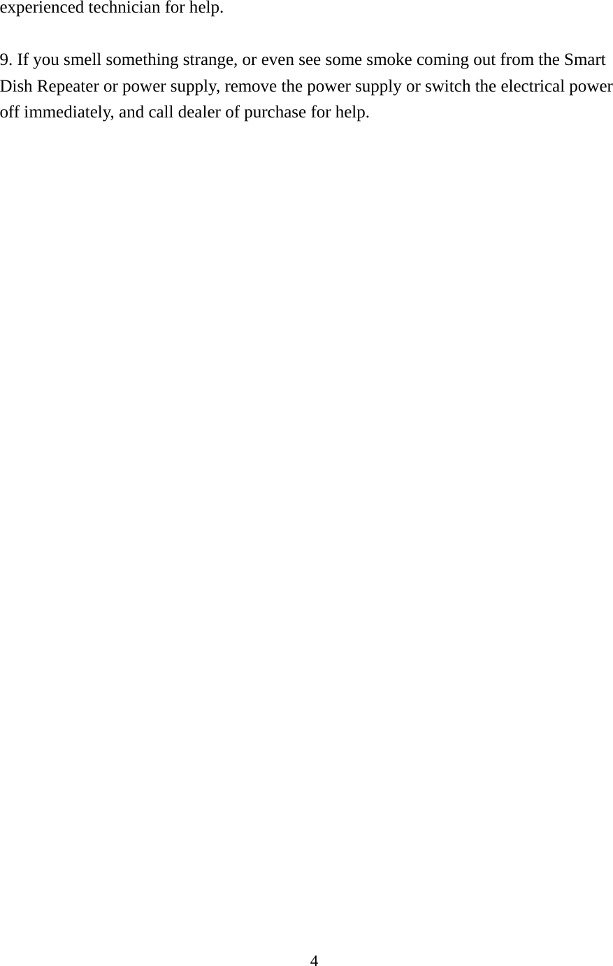 4 experienced technician for help.  9. If you smell something strange, or even see some smoke coming out from the Smart Dish Repeater or power supply, remove the power supply or switch the electrical power off immediately, and call dealer of purchase for help. 