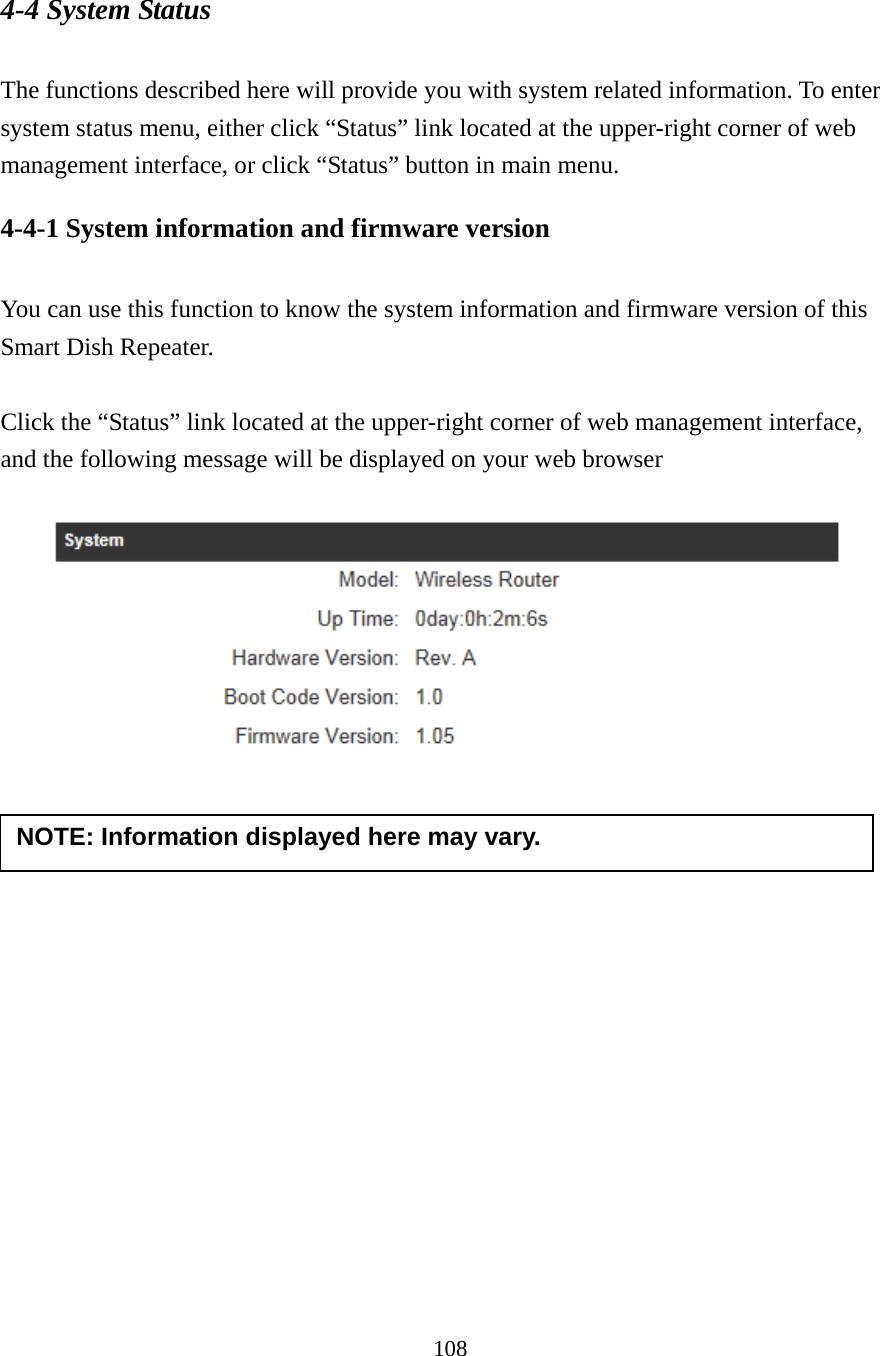 108 4-4 System Status  The functions described here will provide you with system related information. To enter system status menu, either click “Status” link located at the upper-right corner of web management interface, or click “Status” button in main menu. 4-4-1 System information and firmware version  You can use this function to know the system information and firmware version of this Smart Dish Repeater.  Click the “Status” link located at the upper-right corner of web management interface, and the following message will be displayed on your web browser       NOTE: Information displayed here may vary. 