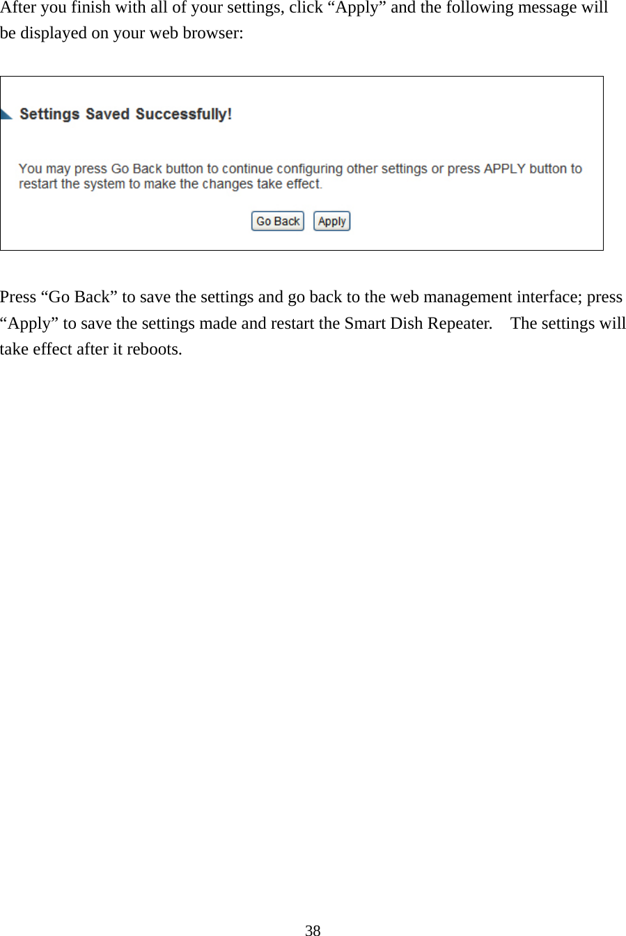 38  After you finish with all of your settings, click “Apply” and the following message will be displayed on your web browser:    Press “Go Back” to save the settings and go back to the web management interface; press “Apply” to save the settings made and restart the Smart Dish Repeater.    The settings will take effect after it reboots. 