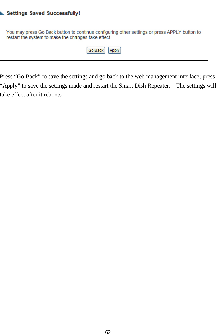 62   Press “Go Back” to save the settings and go back to the web management interface; press “Apply” to save the settings made and restart the Smart Dish Repeater.    The settings will take effect after it reboots. 