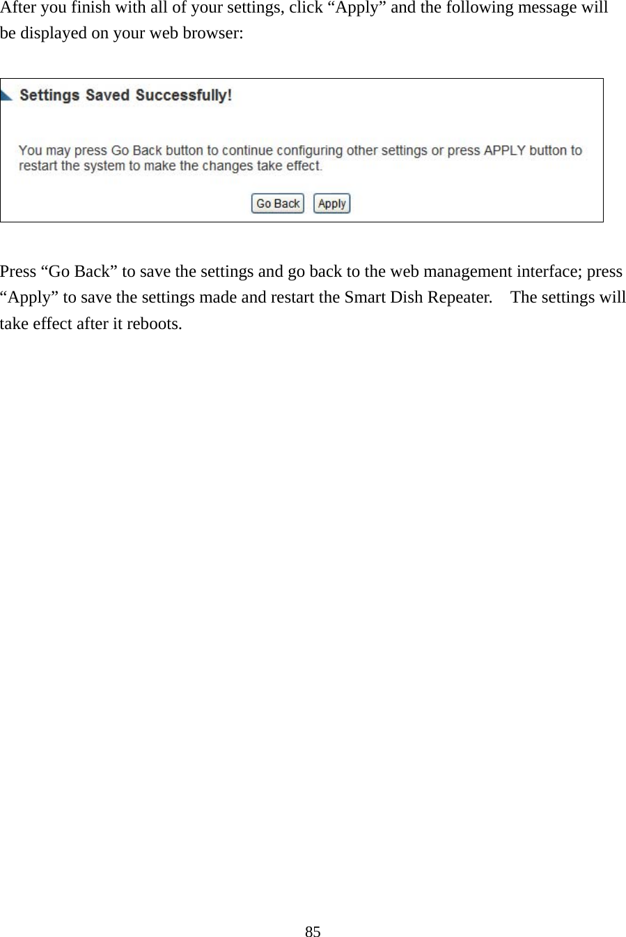 85  After you finish with all of your settings, click “Apply” and the following message will be displayed on your web browser:    Press “Go Back” to save the settings and go back to the web management interface; press “Apply” to save the settings made and restart the Smart Dish Repeater.    The settings will take effect after it reboots.     