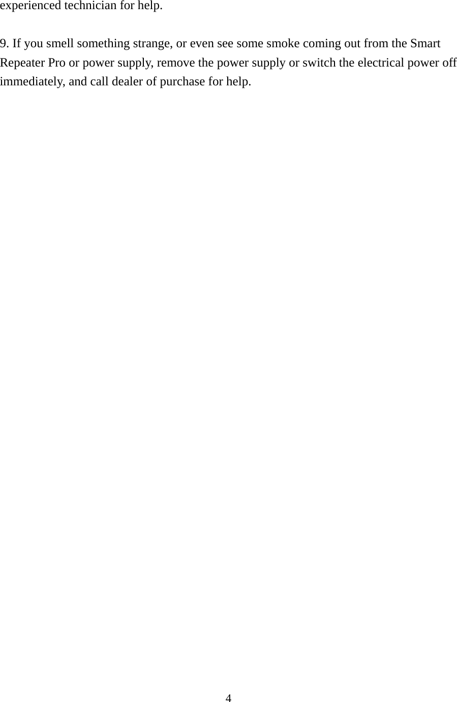 4 experienced technician for help.  9. If you smell something strange, or even see some smoke coming out from the Smart Repeater Pro or power supply, remove the power supply or switch the electrical power off immediately, and call dealer of purchase for help. 