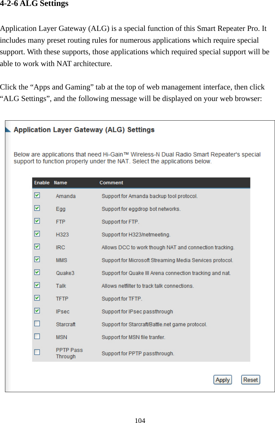 104 4-2-6 ALG Settings  Application Layer Gateway (ALG) is a special function of this Smart Repeater Pro. It includes many preset routing rules for numerous applications which require special support. With these supports, those applications which required special support will be able to work with NAT architecture.  Click the “Apps and Gaming” tab at the top of web management interface, then click “ALG Settings”, and the following message will be displayed on your web browser:    