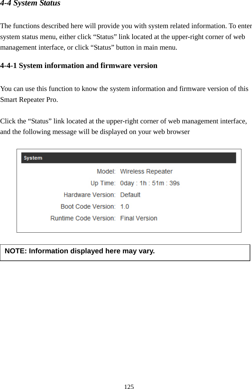 125 4-4 System Status  The functions described here will provide you with system related information. To enter system status menu, either click “Status” link located at the upper-right corner of web management interface, or click “Status” button in main menu. 4-4-1 System information and firmware version  You can use this function to know the system information and firmware version of this Smart Repeater Pro.  Click the “Status” link located at the upper-right corner of web management interface, and the following message will be displayed on your web browser       NOTE: Information displayed here may vary. 