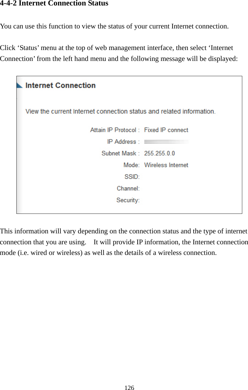 126 4-4-2 Internet Connection Status  You can use this function to view the status of your current Internet connection.  Click ‘Status’ menu at the top of web management interface, then select ‘Internet Connection’ from the left hand menu and the following message will be displayed:     This information will vary depending on the connection status and the type of internet connection that you are using.    It will provide IP information, the Internet connection mode (i.e. wired or wireless) as well as the details of a wireless connection.   