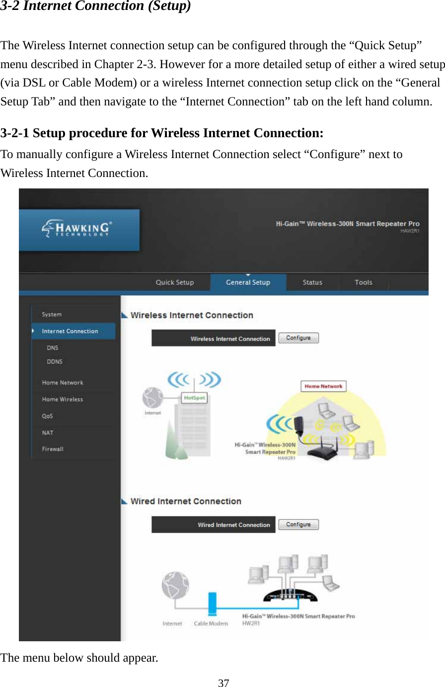 37 3-2 Internet Connection (Setup)  The Wireless Internet connection setup can be configured through the “Quick Setup” menu described in Chapter 2-3. However for a more detailed setup of either a wired setup (via DSL or Cable Modem) or a wireless Internet connection setup click on the “General Setup Tab” and then navigate to the “Internet Connection” tab on the left hand column. 3-2-1 Setup procedure for Wireless Internet Connection: To manually configure a Wireless Internet Connection select “Configure” next to Wireless Internet Connection.      The menu below should appear.   