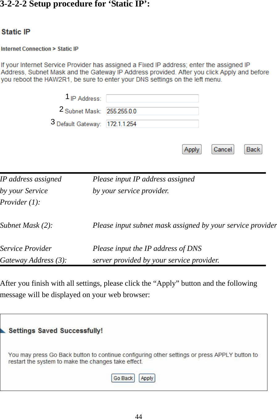 44 3-2-2-2 Setup procedure for ‘Static IP’:   IP address assigned     Please input IP address assigned by your Service        by your service provider. Provider (1):    Subnet Mask (2):    Please input subnet mask assigned by your service provider    Service Provider        Please input the IP address of DNS Gateway Address (3):    server provided by your service provider.  After you finish with all settings, please click the “Apply” button and the following message will be displayed on your web browser:    1 2 3 