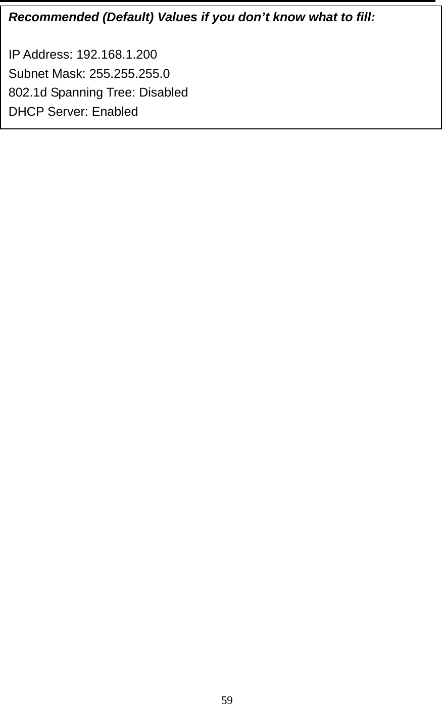 59        Recommended (Default) Values if you don’t know what to fill:  IP Address: 192.168.1.200 Subnet Mask: 255.255.255.0 802.1d Spanning Tree: Disabled DHCP Server: Enabled 