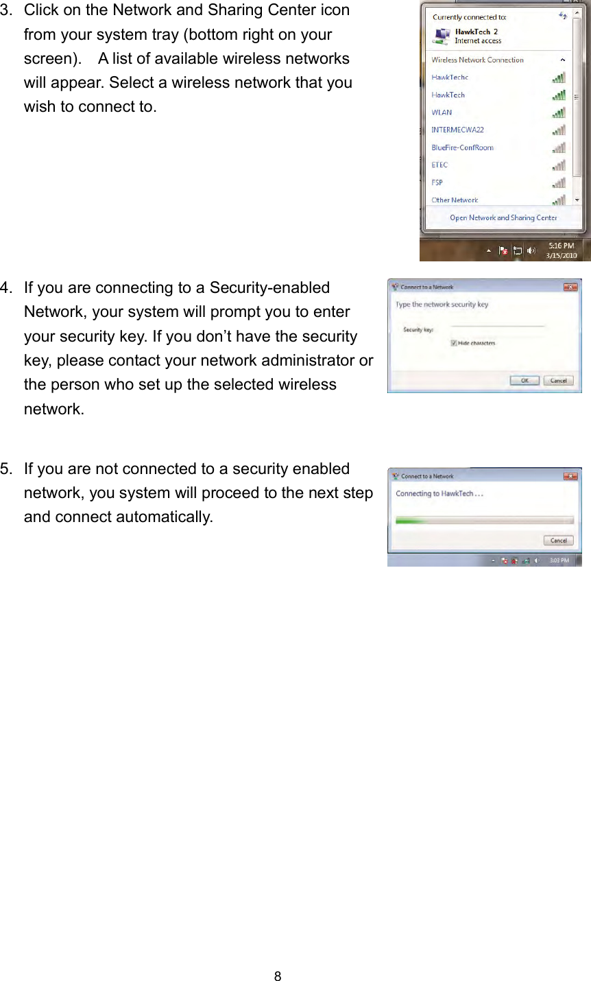  8 3.  Click on the Network and Sharing Center icon from your system tray (bottom right on your screen).    A list of available wireless networks will appear. Select a wireless network that you wish to connect to.     4.  If you are connecting to a Security-enabled Network, your system will prompt you to enter your security key. If you don’t have the security key, please contact your network administrator or the person who set up the selected wireless network.   5.  If you are not connected to a security enabled network, you system will proceed to the next step and connect automatically.    