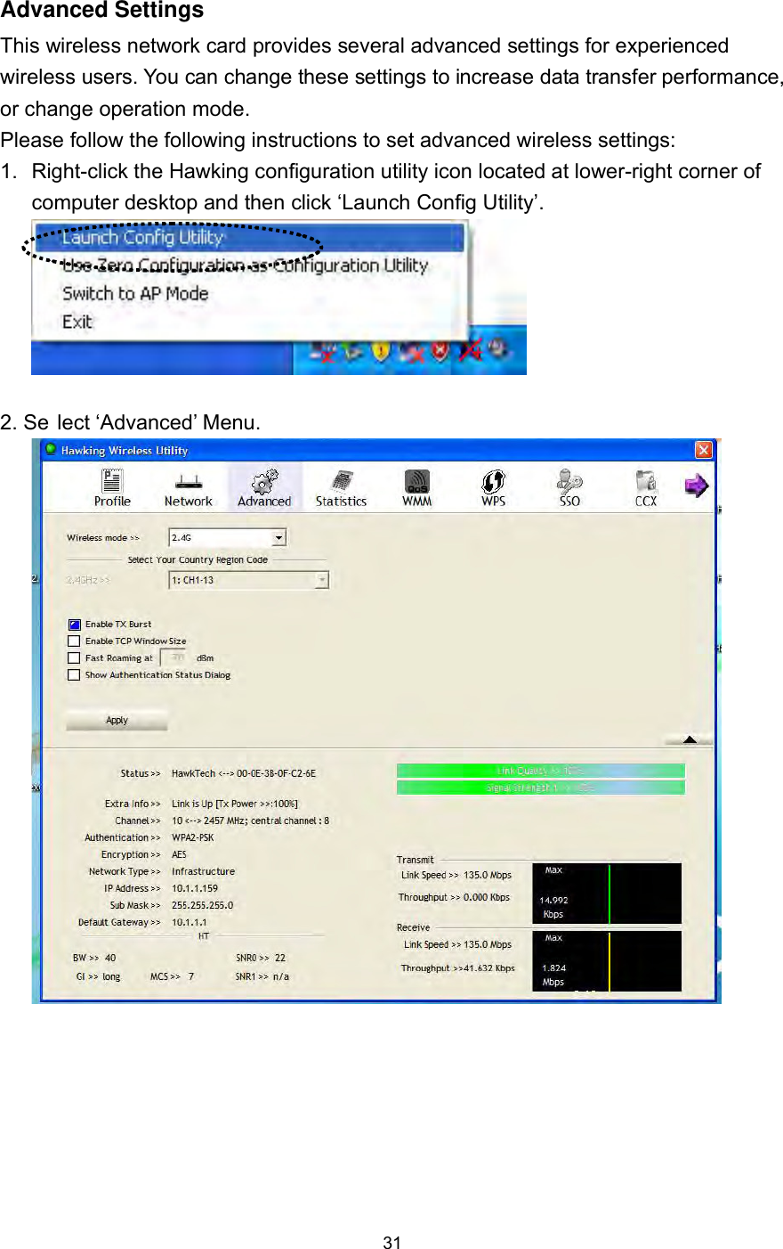  31 Advanced Settings This wireless network card provides several advanced settings for experienced wireless users. You can change these settings to increase data transfer performance, or change operation mode. Please follow the following instructions to set advanced wireless settings: 1.  Right-click the Hawking configuration utility icon located at lower-right corner of computer desktop and then click ‘Launch Config Utility’.   2. Se lect ‘Advanced’ Menu.  