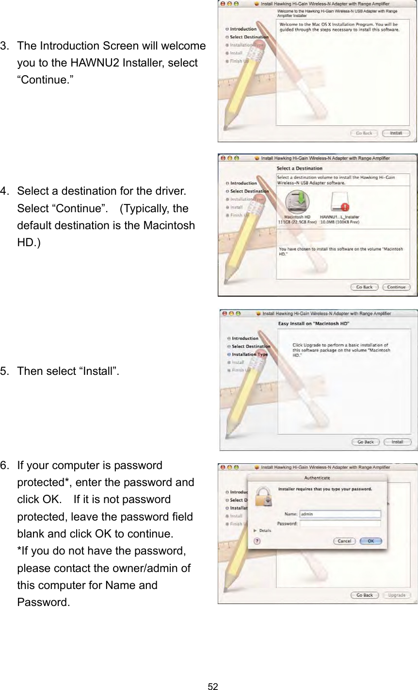  52 3.  The Introduction Screen will welcome you to the HAWNU2 Installer, select “Continue.”   4.  Select a destination for the driver.   Select “Continue”.    (Typically, the default destination is the Macintosh HD.)      5.  Then select “Install”.     6.  If your computer is password protected*, enter the password and click OK.    If it is not password protected, leave the password field blank and click OK to continue.   *If you do not have the password, please contact the owner/admin of this computer for Name and Password.   