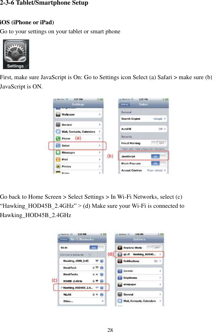 28 2-3-6 Tablet/Smartphone Setup  iOS (iPhone or iPad) Go to your settings on your tablet or smart phone    First, make sure JavaScript is On: Go to Settings icon Select (a) Safari &gt; make sure (b) JavaScript is ON.   Go back to Home Screen &gt; Select Settings &gt; In Wi-Fi Networks, select (c) “Hawking_HOD45B_2.4GHz” &gt; (d) Make sure your Wi-Fi is connected to Hawking_HOD45B_2.4GHz    