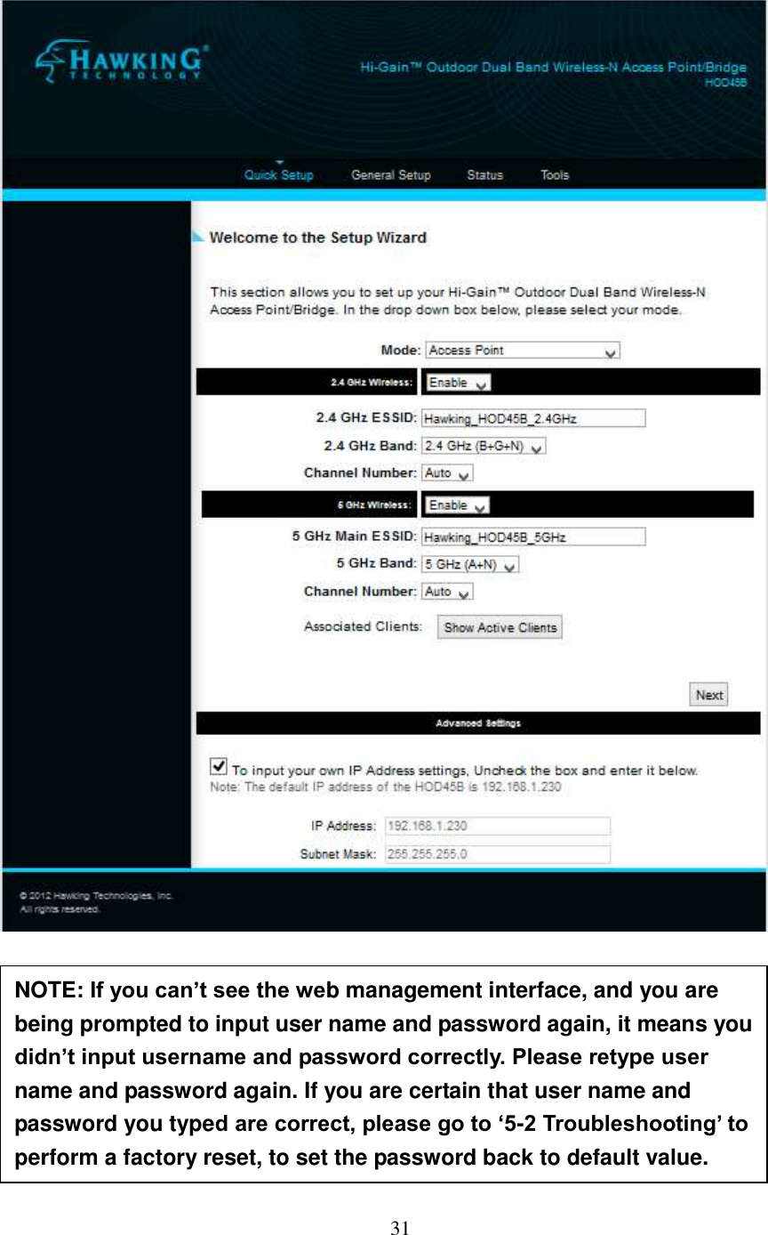 31          NOTE: If you can’t see the web management interface, and you are being prompted to input user name and password again, it means you didn’t input username and password correctly. Please retype user name and password again. If you are certain that user name and password you typed are correct, please go to ‘5-2 Troubleshooting’ to perform a factory reset, to set the password back to default value.  