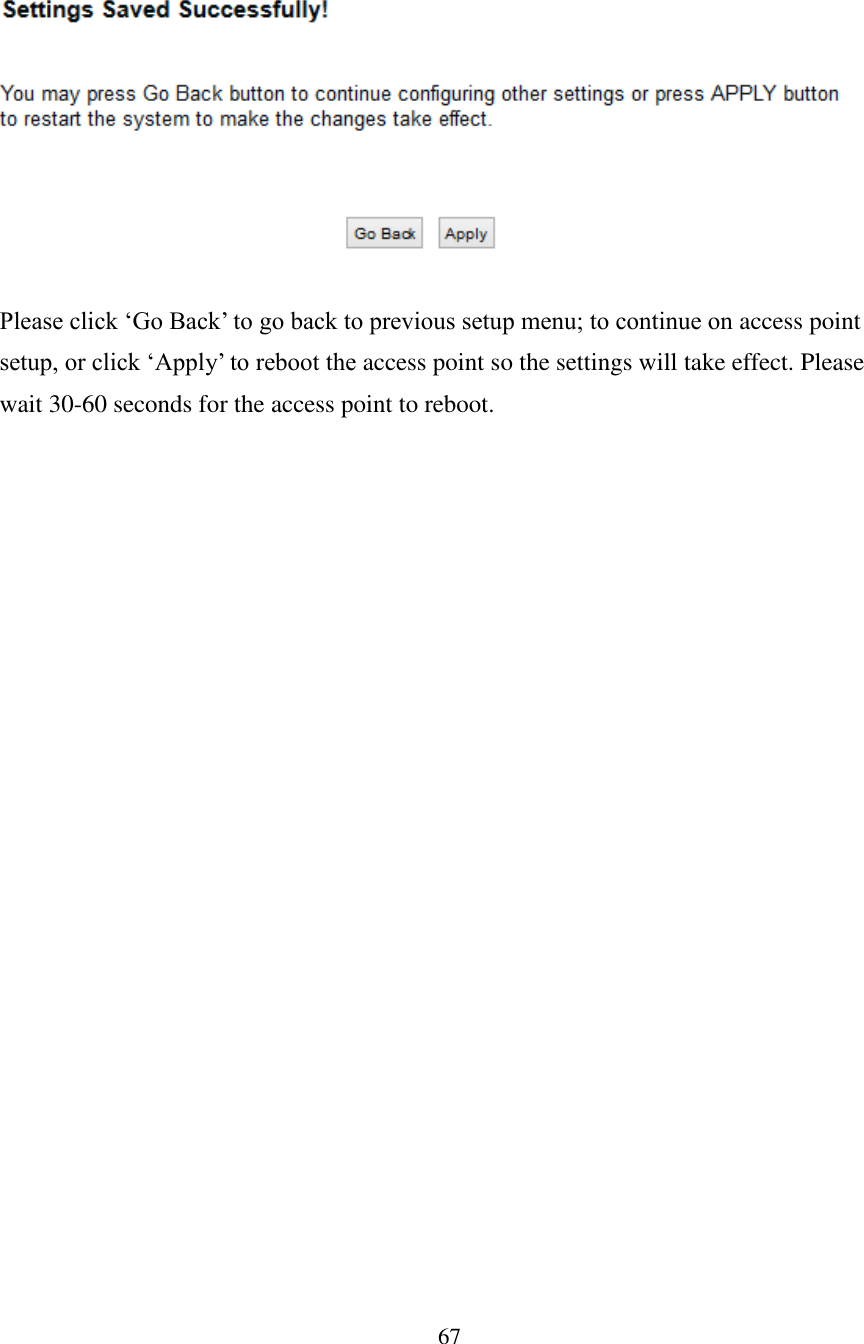 67    Please click ‘Go Back’ to go back to previous setup menu; to continue on access point setup, or click ‘Apply’ to reboot the access point so the settings will take effect. Please wait 30-60 seconds for the access point to reboot.          