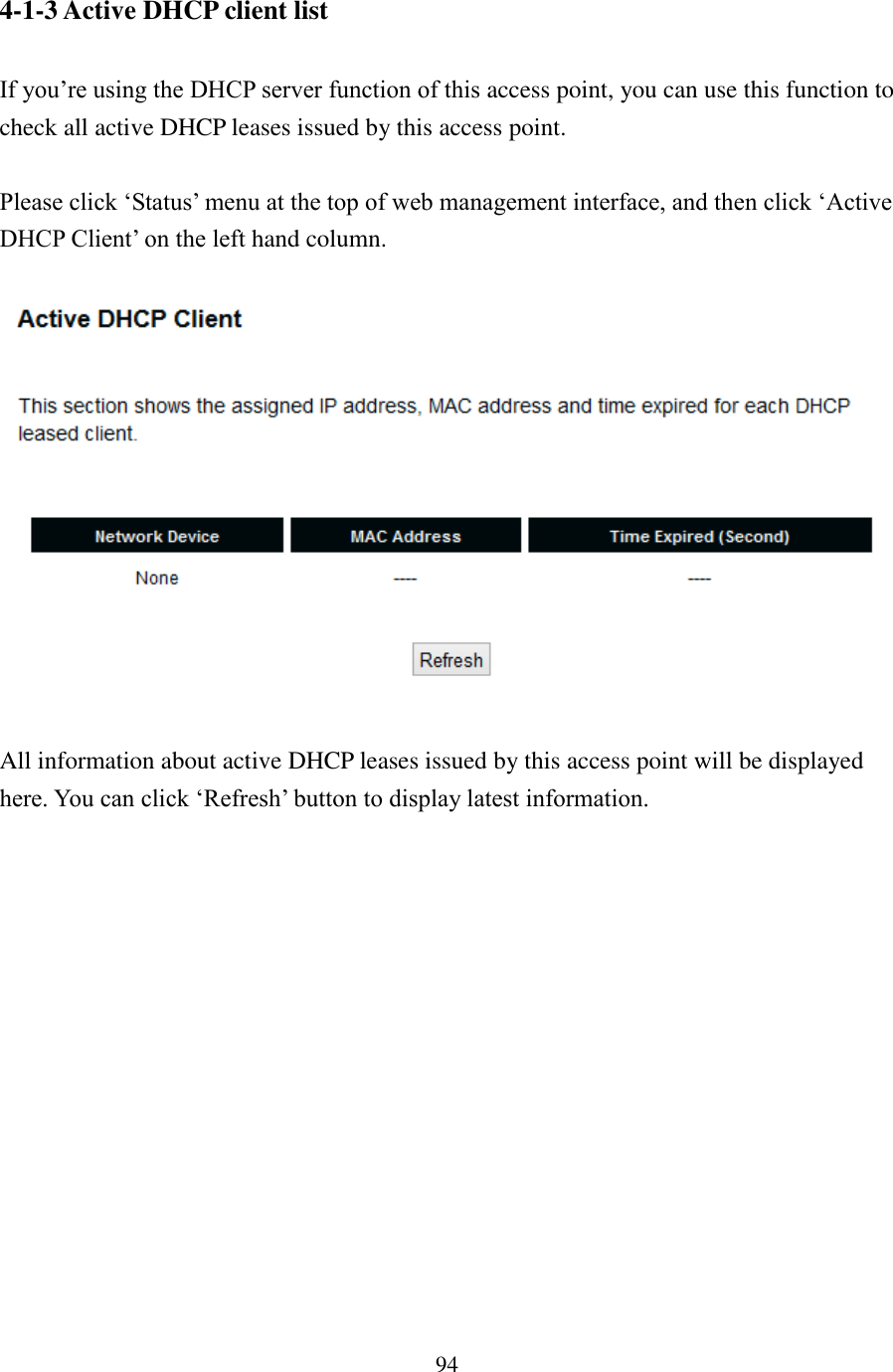 94 4-1-3 Active DHCP client list  If you’re using the DHCP server function of this access point, you can use this function to check all active DHCP leases issued by this access point.  Please click ‘Status’ menu at the top of web management interface, and then click ‘Active DHCP Client’ on the left hand column.    All information about active DHCP leases issued by this access point will be displayed here. You can click ‘Refresh’ button to display latest information.   