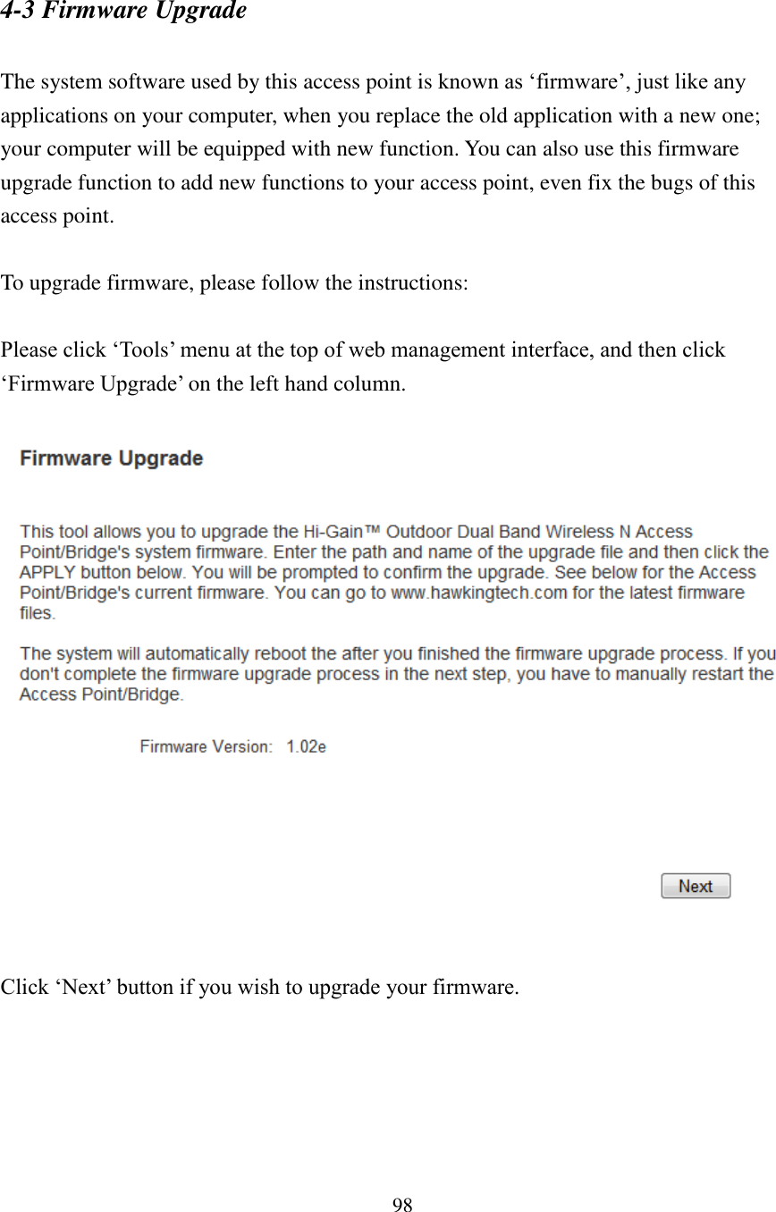 98 4-3 Firmware Upgrade  The system software used by this access point is known as ‘firmware’, just like any applications on your computer, when you replace the old application with a new one; your computer will be equipped with new function. You can also use this firmware upgrade function to add new functions to your access point, even fix the bugs of this access point.  To upgrade firmware, please follow the instructions:  Please click ‘Tools’ menu at the top of web management interface, and then click ‘Firmware Upgrade’ on the left hand column.    Click ‘Next’ button if you wish to upgrade your firmware.  