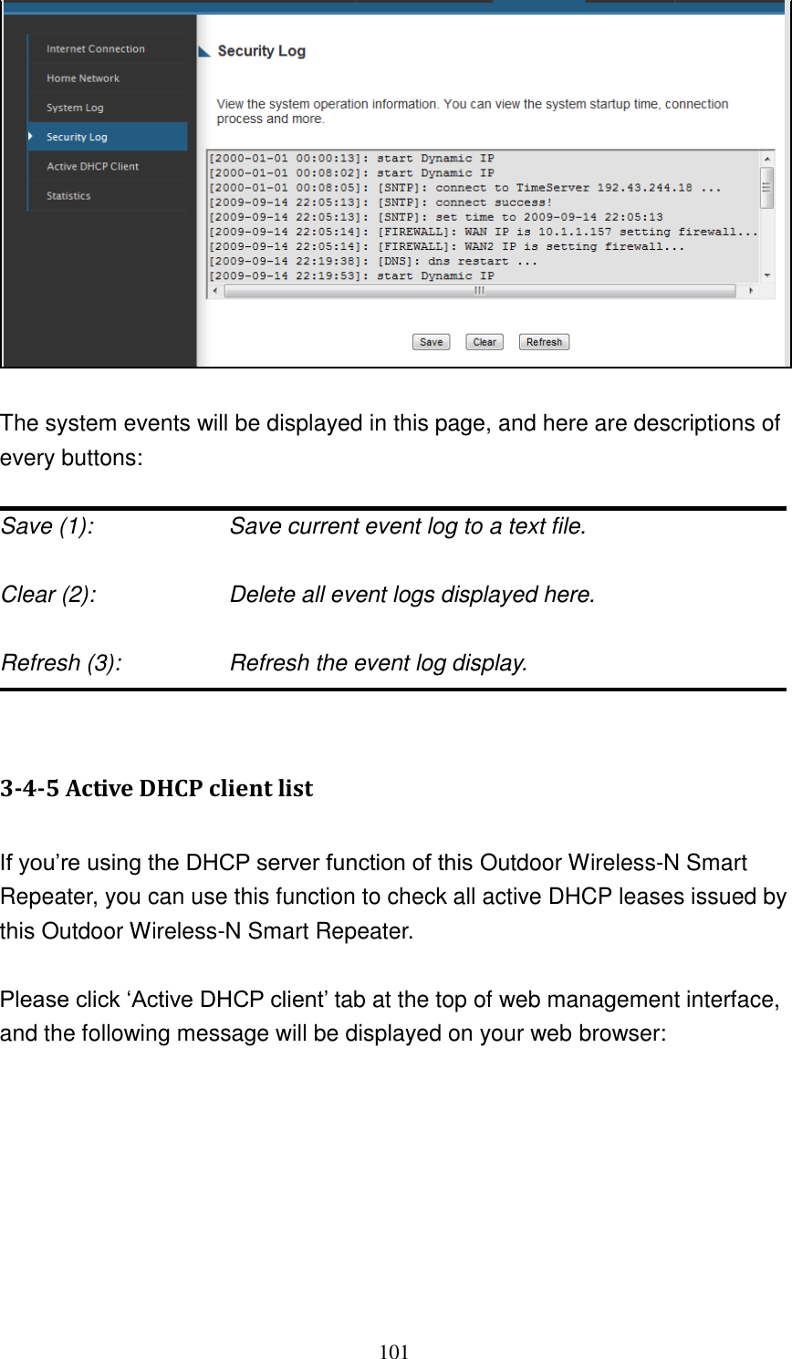 101   The system events will be displayed in this page, and here are descriptions of every buttons:  Save (1):        Save current event log to a text file.  Clear (2):        Delete all event logs displayed here.  Refresh (3):       Refresh the event log display.   3-4-5 Active DHCP client list  If you‟re using the DHCP server function of this Outdoor Wireless-N Smart Repeater, you can use this function to check all active DHCP leases issued by this Outdoor Wireless-N Smart Repeater.  Please click „Active DHCP client‟ tab at the top of web management interface, and the following message will be displayed on your web browser:  