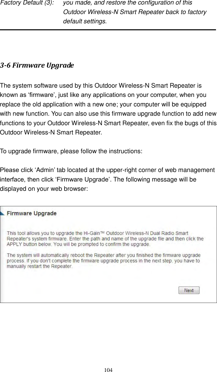 104 Factory Default (3):  you made, and restore the configuration of this   Outdoor Wireless-N Smart Repeater back to factory default settings.    3-6 Firmware Upgrade  The system software used by this Outdoor Wireless-N Smart Repeater is known as „firmware‟, just like any applications on your computer, when you replace the old application with a new one; your computer will be equipped with new function. You can also use this firmware upgrade function to add new functions to your Outdoor Wireless-N Smart Repeater, even fix the bugs of this Outdoor Wireless-N Smart Repeater.  To upgrade firmware, please follow the instructions:  Please click „Admin‟ tab located at the upper-right corner of web management interface, then click „Firmware Upgrade‟. The following message will be displayed on your web browser:    