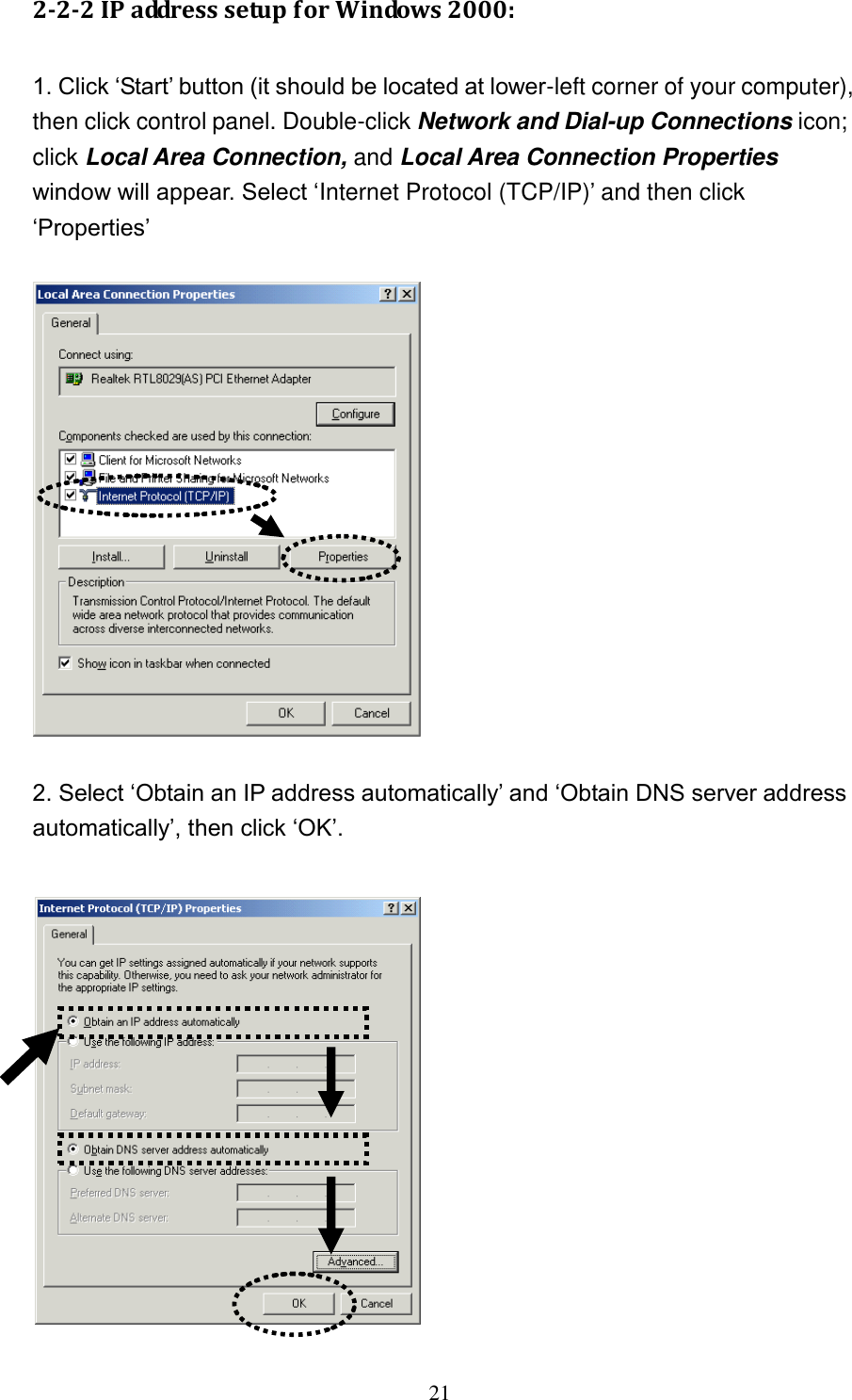 21 2-2-2 IP address setup for Windows 2000:  1. Click „Start‟ button (it should be located at lower-left corner of your computer), then click control panel. Double-click Network and Dial-up Connections icon; click Local Area Connection, and Local Area Connection Properties window will appear. Select „Internet Protocol (TCP/IP)‟ and then click „Properties‟      2. Select „Obtain an IP address automatically‟ and „Obtain DNS server address automatically‟, then click „OK‟.   