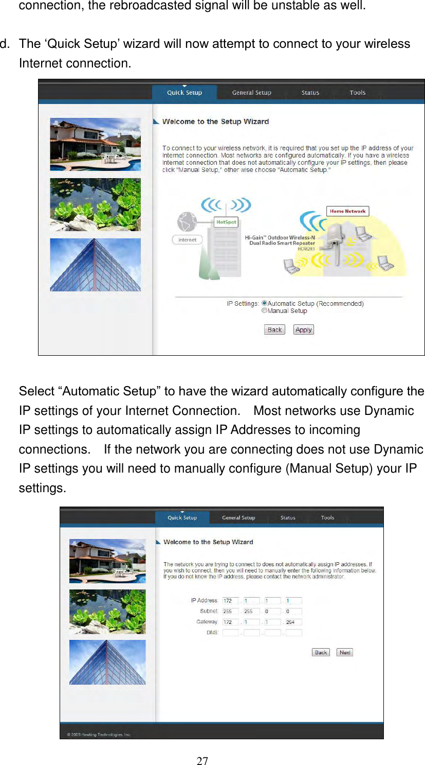 27 connection, the rebroadcasted signal will be unstable as well.      d. The „Quick Setup‟ wizard will now attempt to connect to your wireless Internet connection.              Select “Automatic Setup” to have the wizard automatically configure the IP settings of your Internet Connection.    Most networks use Dynamic IP settings to automatically assign IP Addresses to incoming connections.    If the network you are connecting does not use Dynamic IP settings you will need to manually configure (Manual Setup) your IP settings.  