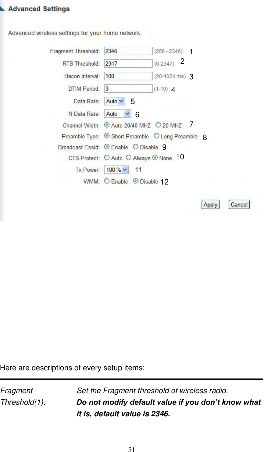 51              Here are descriptions of every setup items:  Fragment  Set the Fragment threshold of wireless radio.     Threshold(1):  Do not modify default value if you don’t know what it is, default value is 2346.  1 2 3 4 5 7 8 6 9 10 11 12 