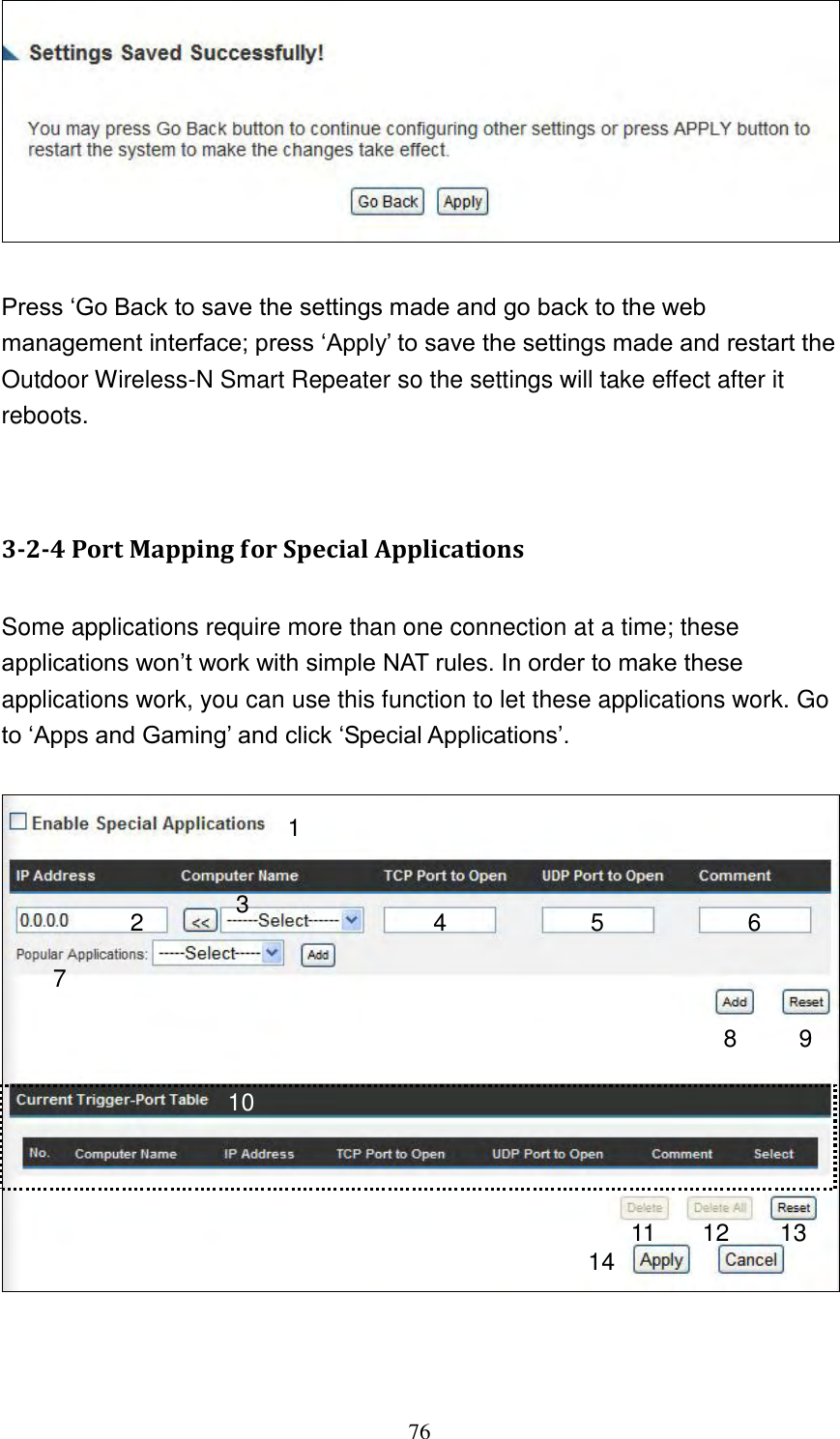 76   Press „Go Back to save the settings made and go back to the web management interface; press „Apply‟ to save the settings made and restart the Outdoor Wireless-N Smart Repeater so the settings will take effect after it reboots.   3-2-4 Port Mapping for Special Applications  Some applications require more than one connection at a time; these applications won‟t work with simple NAT rules. In order to make these applications work, you can use this function to let these applications work. Go to „Apps and Gaming‟ and click „Special Applications‟.     1 2 3 4 5 8 9 10 11 12 7 6 13 14 