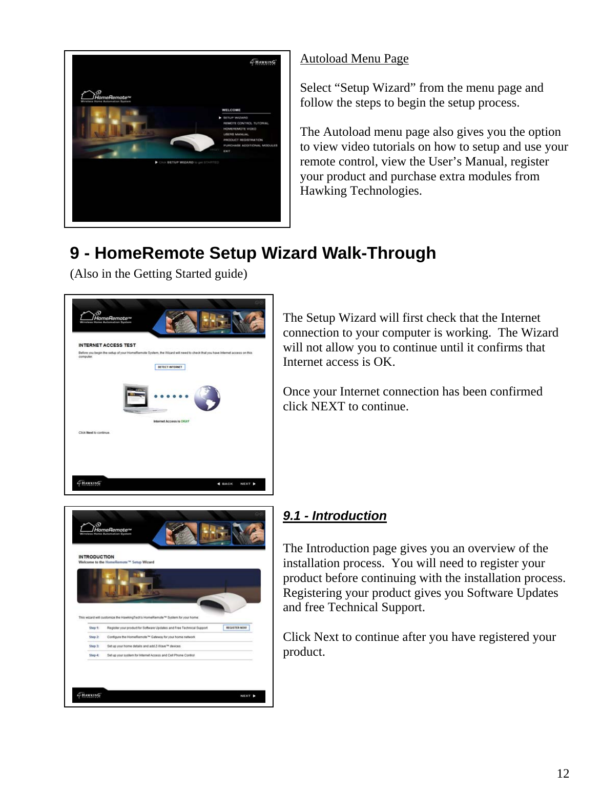  12Autoload Menu Page  Select “Setup Wizard” from the menu page and follow the steps to begin the setup process.  The Autoload menu page also gives you the option to view video tutorials on how to setup and use your remote control, view the User’s Manual, register your product and purchase extra modules from Hawking Technologies.  9 - HomeRemote Setup Wizard Walk-Through      (Also in the Getting Started guide)    The Setup Wizard will first check that the Internet connection to your computer is working.  The Wizard will not allow you to continue until it confirms that Internet access is OK.    Once your Internet connection has been confirmed click NEXT to continue.      9.1 - Introduction  The Introduction page gives you an overview of the installation process.  You will need to register your product before continuing with the installation process.  Registering your product gives you Software Updates and free Technical Support.  Click Next to continue after you have registered your product.    