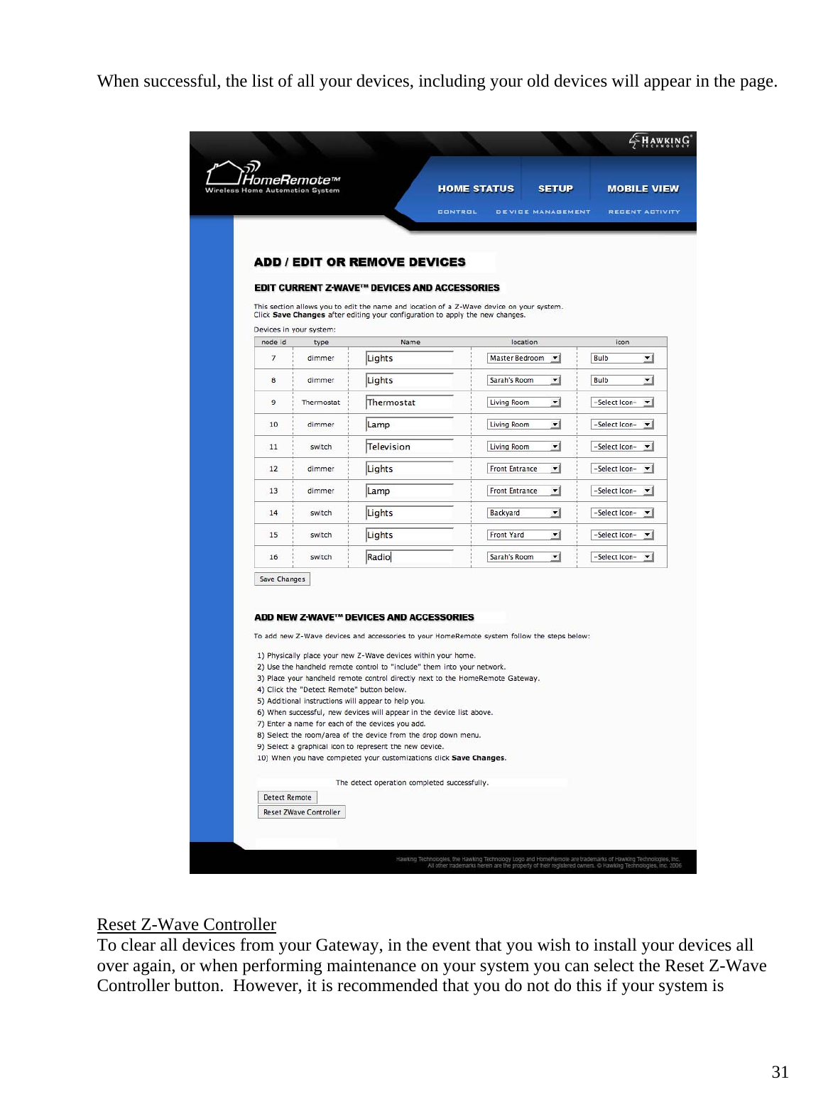  31When successful, the list of all your devices, including your old devices will appear in the page.          Reset Z-Wave Controller To clear all devices from your Gateway, in the event that you wish to install your devices all over again, or when performing maintenance on your system you can select the Reset Z-Wave Controller button.  However, it is recommended that you do not do this if your system is 