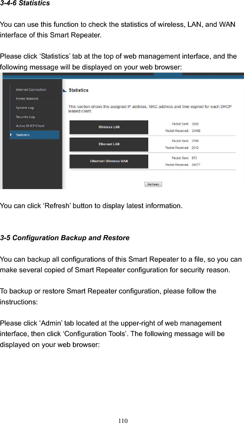 110 3-4-6 Statistics You can use this function to check the statistics of wireless, LAN, and WAN interface of this Smart Repeater. Please click ‘Statistics’ tab at the top of web management interface, and the following message will be displayed on your web browser: You can click ‘Refresh’ button to display latest information. 3-5 Configuration Backup and Restore You can backup all configurations of this Smart Repeater to a file, so you can make several copied of Smart Repeater configuration for security reason. To backup or restore Smart Repeater configuration, please follow the instructions: Please click ‘Admin’ tab located at the upper-right of web management interface, then click ‘Configuration Tools’. The following message will be displayed on your web browser: 