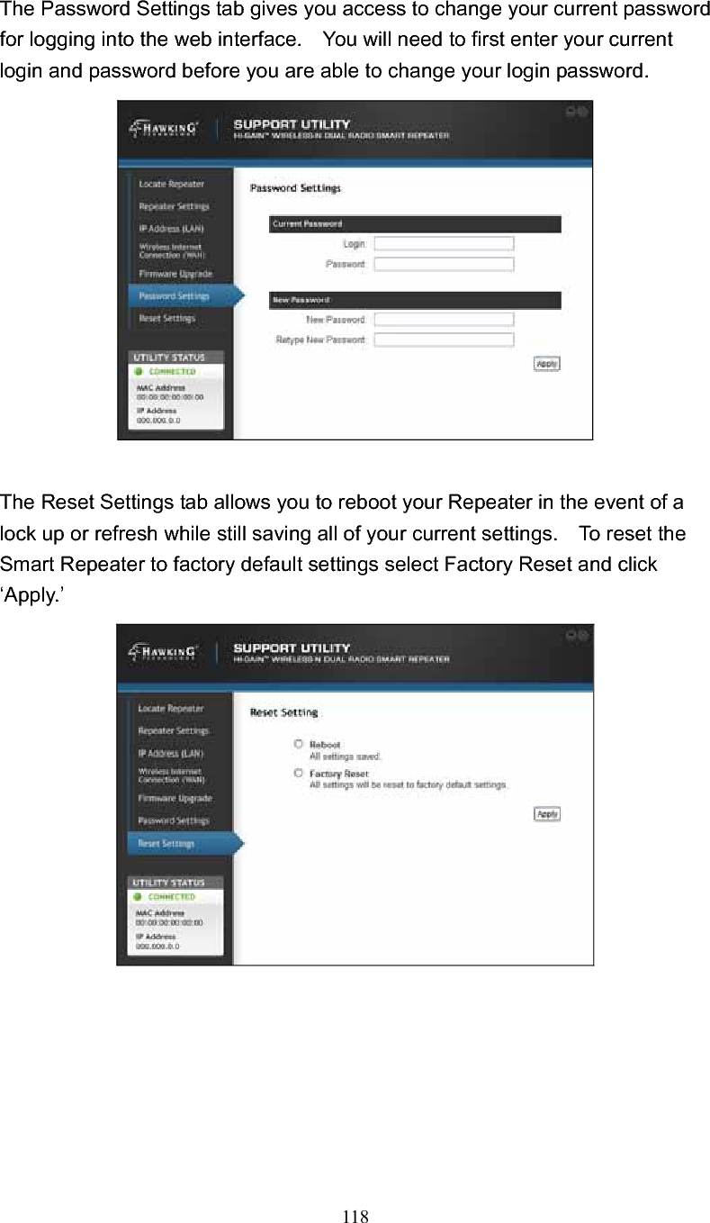 118 The Password Settings tab gives you access to change your current password for logging into the web interface.    You will need to first enter your current login and password before you are able to change your login password. The Reset Settings tab allows you to reboot your Repeater in the event of a lock up or refresh while still saving all of your current settings.    To reset the Smart Repeater to factory default settings select Factory Reset and click ‘Apply.’ 