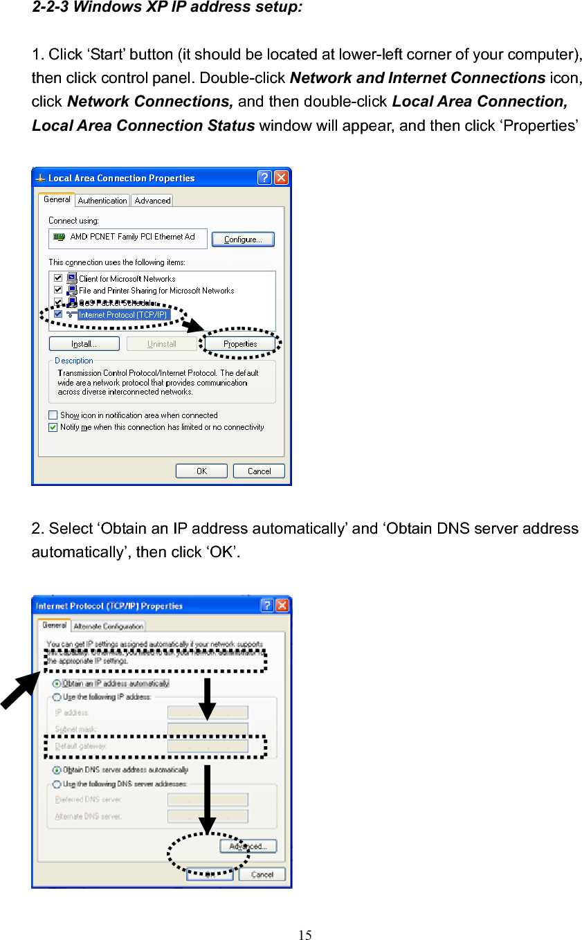 152-2-3 Windows XP IP address setup: 1. Click ‘Start’ button (it should be located at lower-left corner of your computer), then click control panel. Double-click Network and Internet Connections icon, click Network Connections, and then double-click Local Area Connection, Local Area Connection Status window will appear, and then click ‘Properties’ 2. Select ‘Obtain an IP address automatically’ and ‘Obtain DNS server address automatically’, then click ‘OK’. 