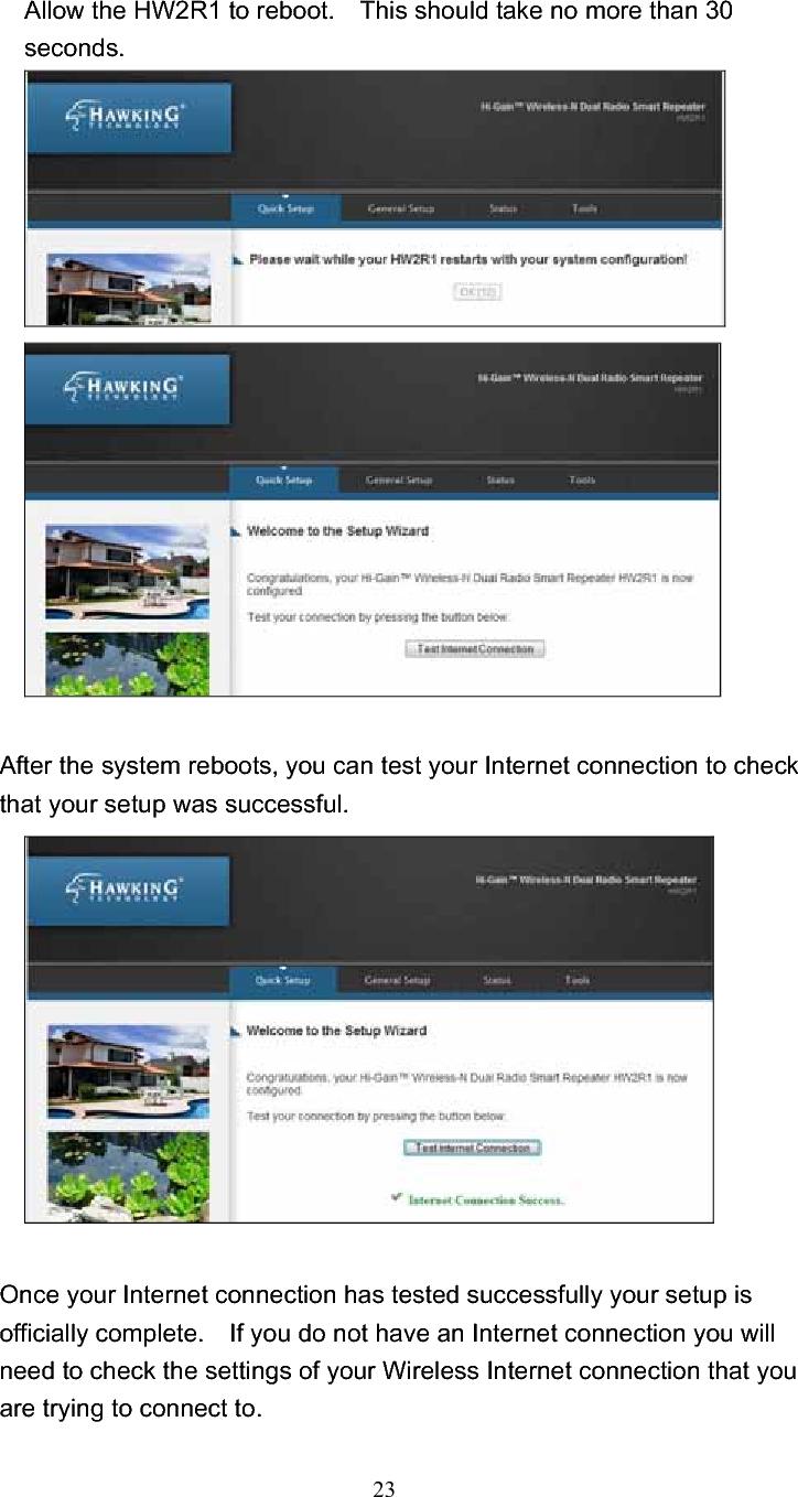 23Allow the HW2R1 to reboot.    This should take no more than 30 seconds. After the system reboots, you can test your Internet connection to check that your setup was successful.     Once your Internet connection has tested successfully your setup is officially complete.    If you do not have an Internet connection you will need to check the settings of your Wireless Internet connection that you are trying to connect to.     