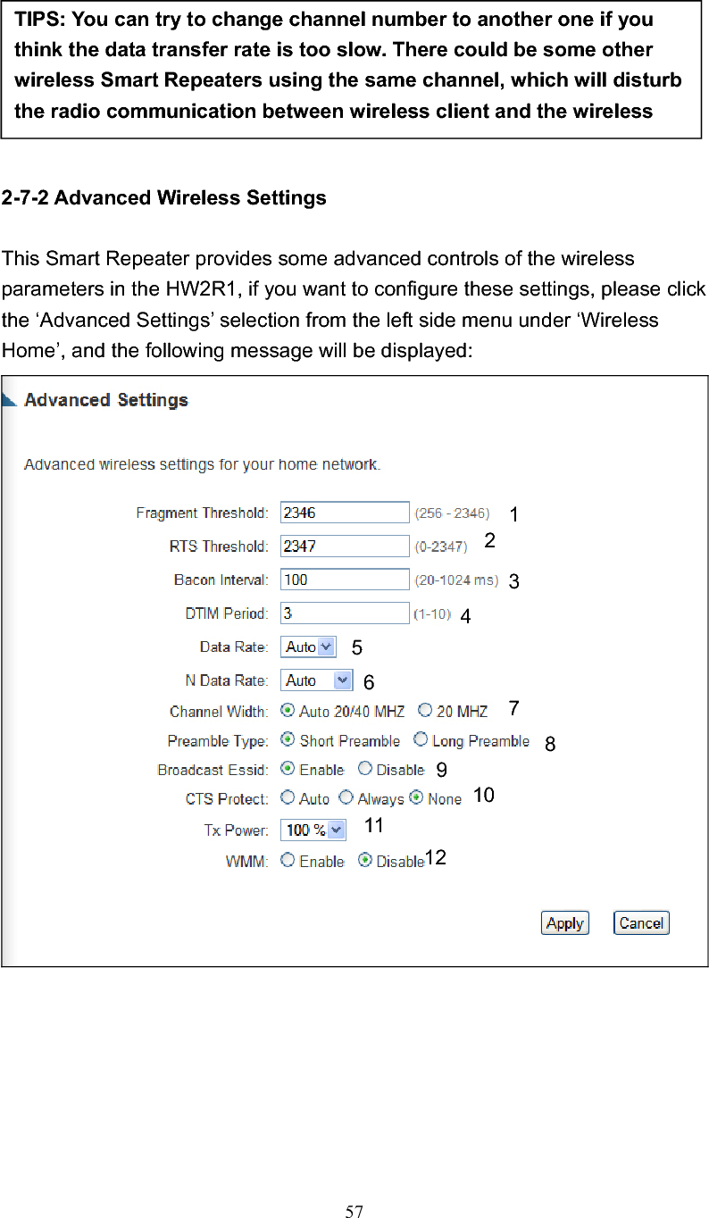 572-7-2 Advanced Wireless Settings This Smart Repeater provides some advanced controls of the wireless parameters in the HW2R1, if you want to configure these settings, please click the ‘Advanced Settings’ selection from the left side menu under ‘Wireless Home’, and the following message will be displayed: TIPS: You can try to change channel number to another one if you think the data transfer rate is too slow. There could be some other wireless Smart Repeaters using the same channel, which will disturb the radio communication between wireless client and the wireless 12345786910 11 12 