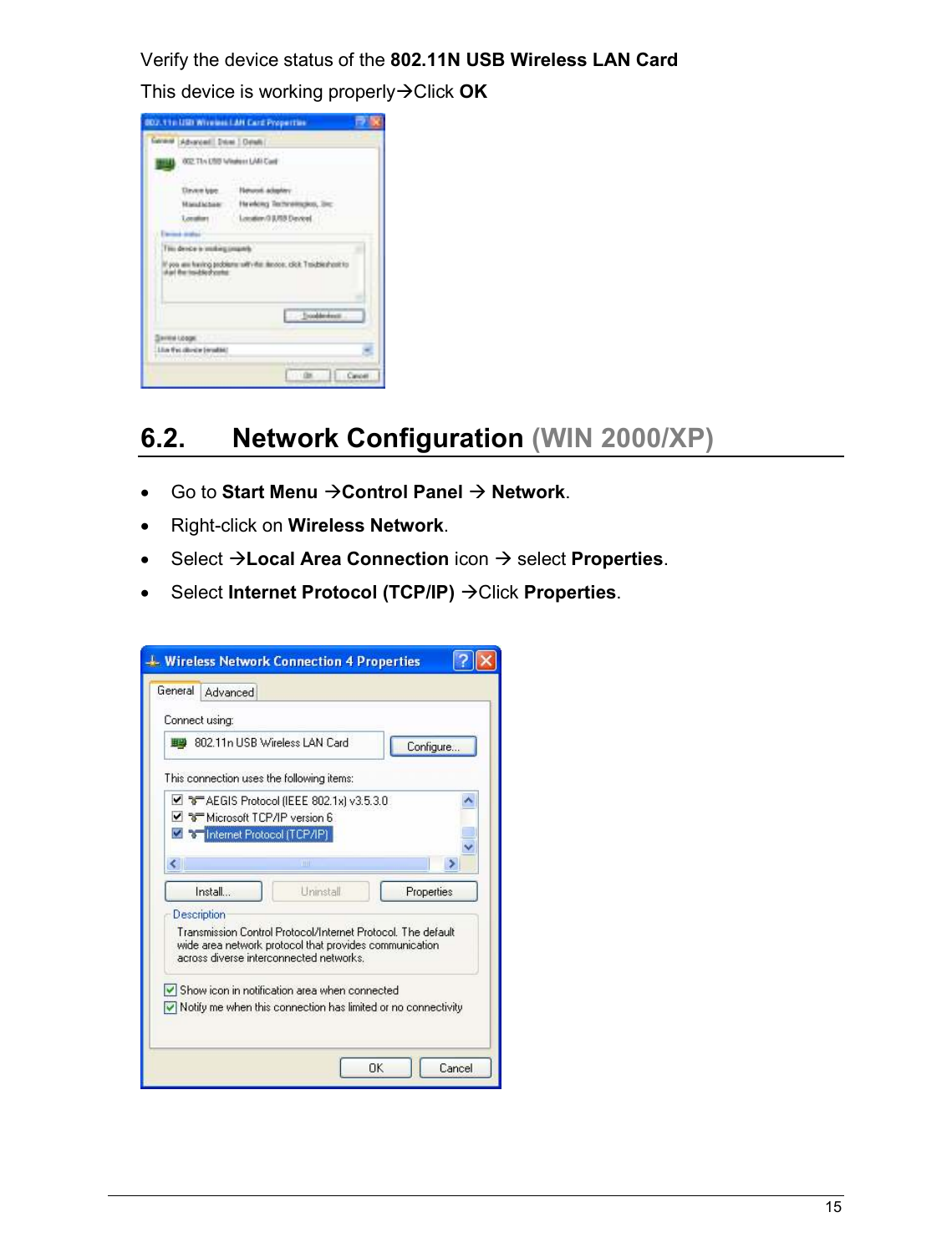   15                                                  Verify the device status of the 802.11N USB Wireless LAN Card This device is working properlyClick OK   6.2.  Network Configuration (WIN 2000/XP)  •  Go to Start Menu Control Panel  Network. •  Right-click on Wireless Network. •  Select Local Area Connection icon  select Properties. •  Select Internet Protocol (TCP/IP) Click Properties.    