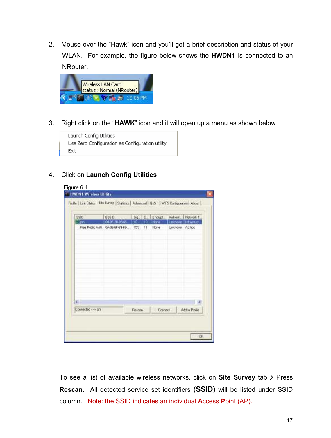   17                                                    2.   Mouse over the “Hawk” icon and you’ll get a brief description and status of your WLAN.   For  example, the  figure below shows  the HWDN1  is  connected  to an NRouter.           3.   Right click on the “HAWK” icon and it will open up a menu as shown below   4.   Click on Launch Config Utilities  To  see  a  list  of  available  wireless  networks,  click  on  Site  Survey  tab  Press Rescan.    All  detected  service  set  identifiers  (SSID)  will  be  listed  under  SSID column.   Note: the SSID indicates an individual Access Point (AP).  Figure 6.4  