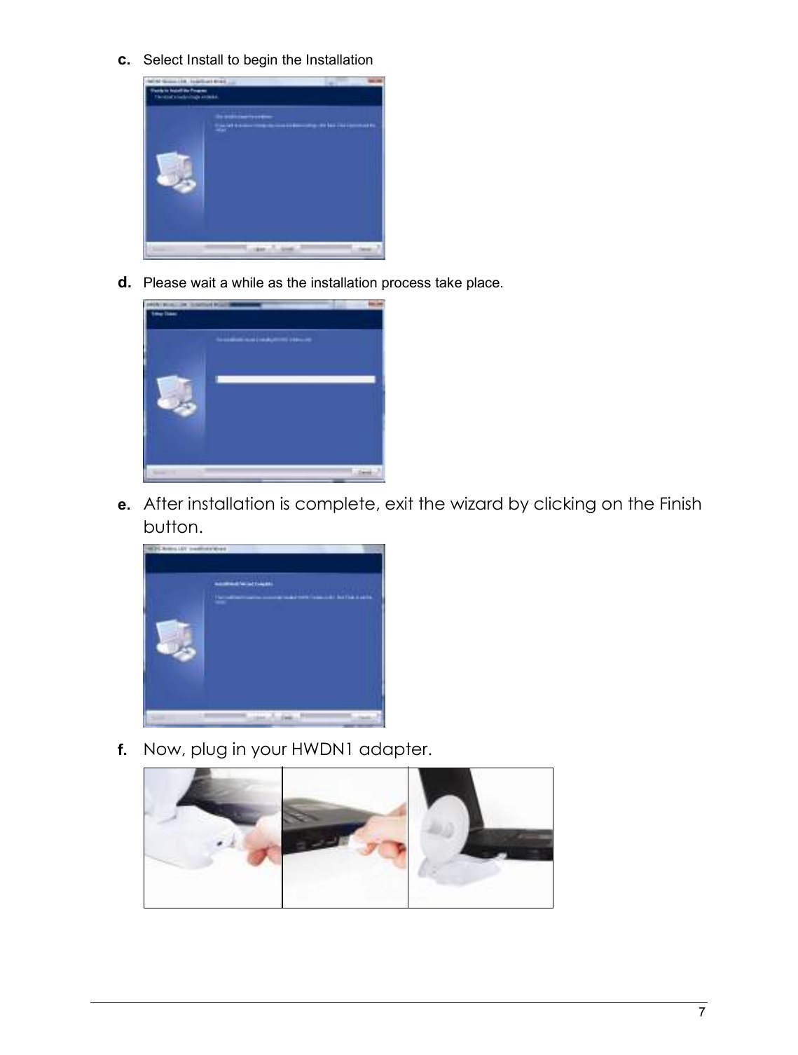   7                                                  c. Select Install to begin the Installation  d. Please wait a while as the installation process take place.   e.  After installation is complete, exit the wizard by clicking on the Finish button.   f.  Now, plug in your HWDN1 adapter.   