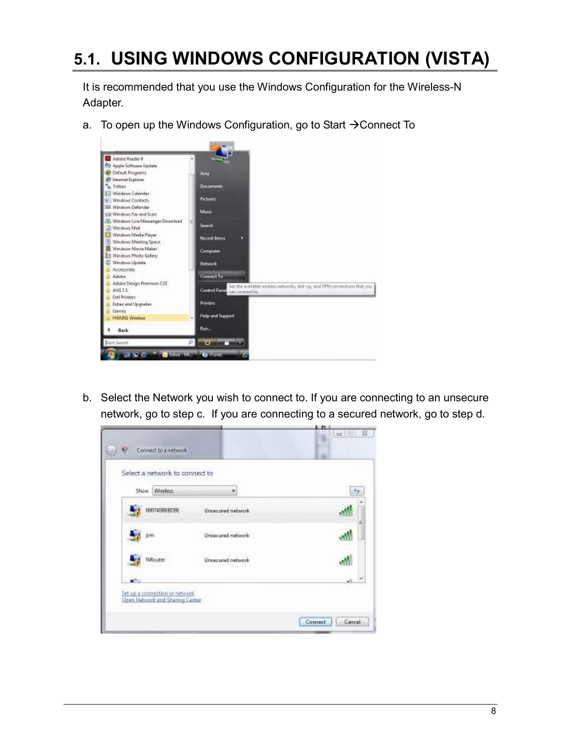   8                                                   5.1.   USING WINDOWS CONFIGURATION (VISTA) It is recommended that you use the Windows Configuration for the Wireless-N Adapter.  a.  To open up the Windows Configuration, go to Start Connect To   b.  Select the Network you wish to connect to. If you are connecting to an unsecure network, go to step c.  If you are connecting to a secured network, go to step d.     