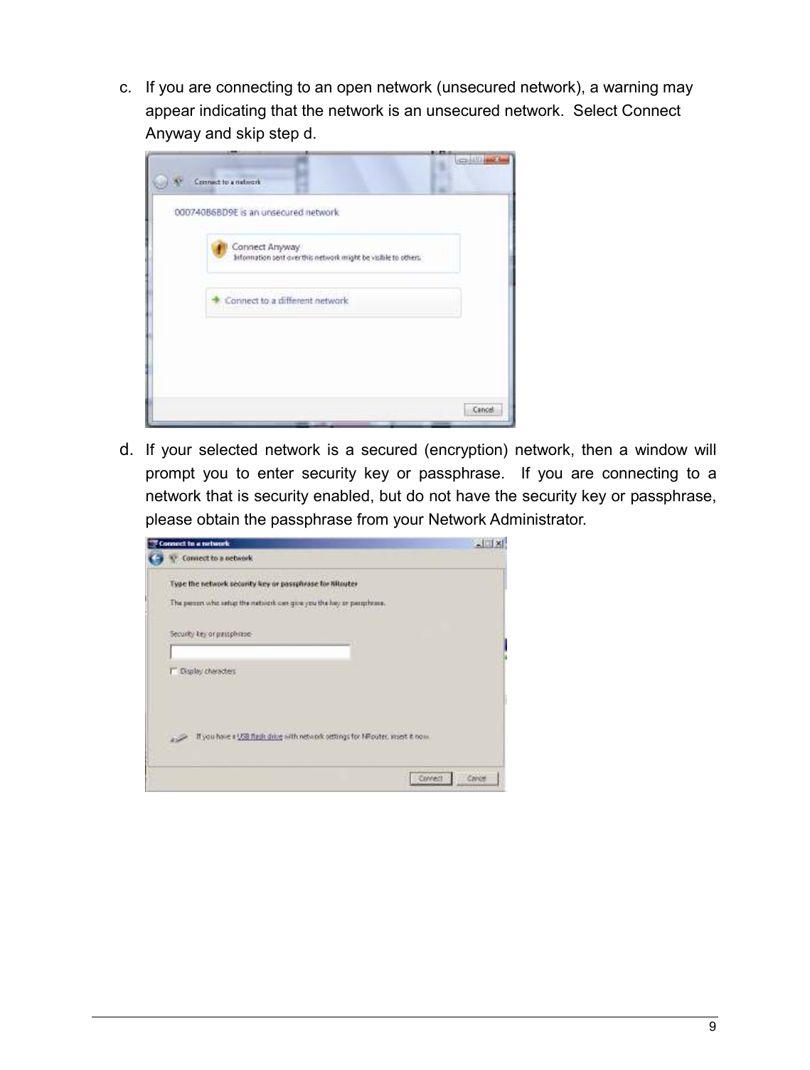   9                                                   c.  If you are connecting to an open network (unsecured network), a warning may appear indicating that the network is an unsecured network.  Select Connect Anyway and skip step d.   d.  If  your  selected  network  is  a  secured  (encryption)  network,  then  a  window  will prompt  you  to  enter  security  key  or  passphrase.    If  you  are  connecting  to  a network that is security enabled, but do not have the security key or passphrase, please obtain the passphrase from your Network Administrator.          