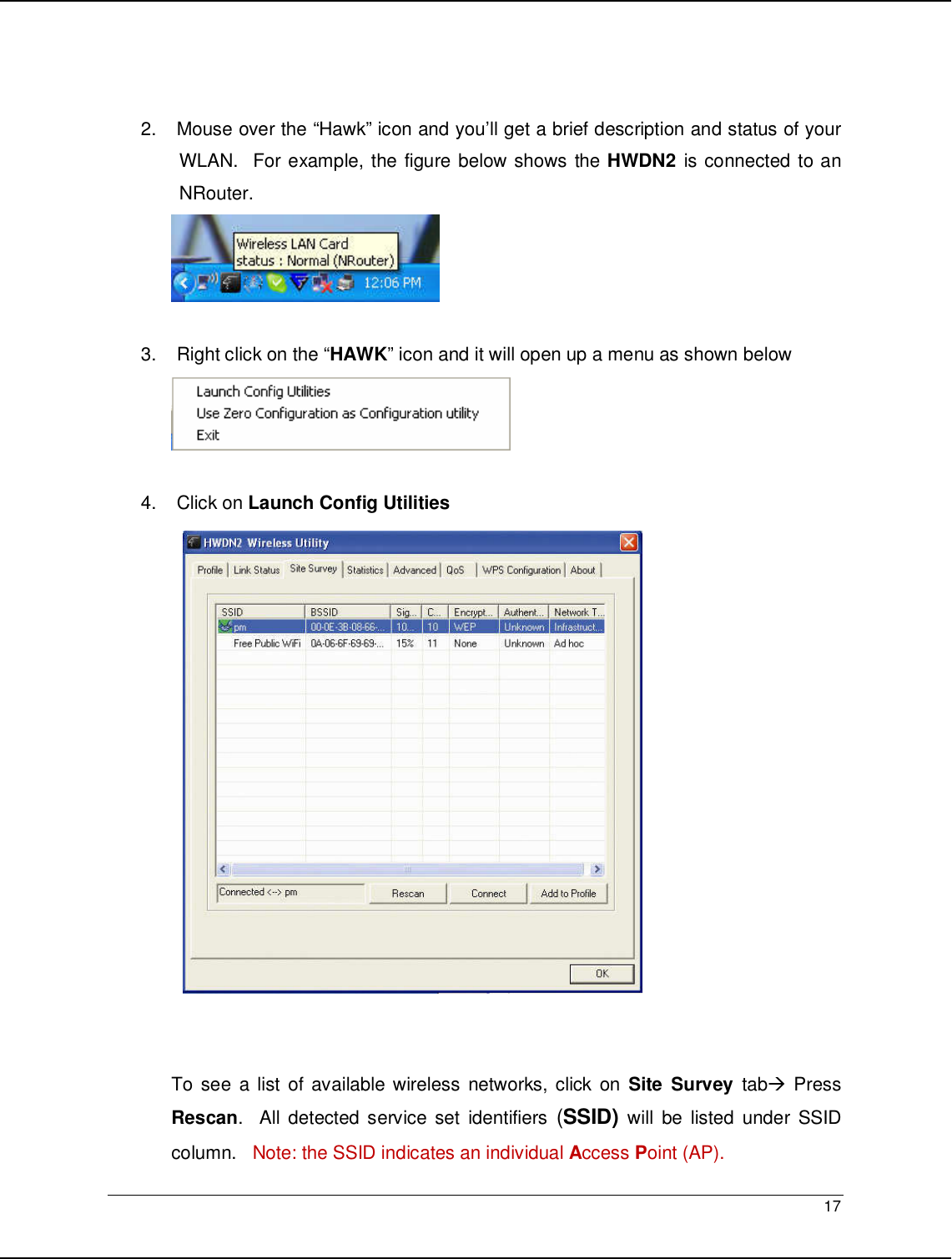   17                                                    2.   Mouse over the “Hawk” icon and you’ll get a brief description and status of your WLAN.  For example, the figure below shows the HWDN2 is connected to an NRouter.           3.   Right click on the “HAWK” icon and it will open up a menu as shown below   4.   Click on Launch Config Utilities  To see  a list  of available wireless  networks, click on Site  Survey  tab  Press Rescan.    All  detected service  set  identifiers (SSID)  will  be  listed  under  SSID column.   Note: the SSID indicates an individual Access Point (AP).    