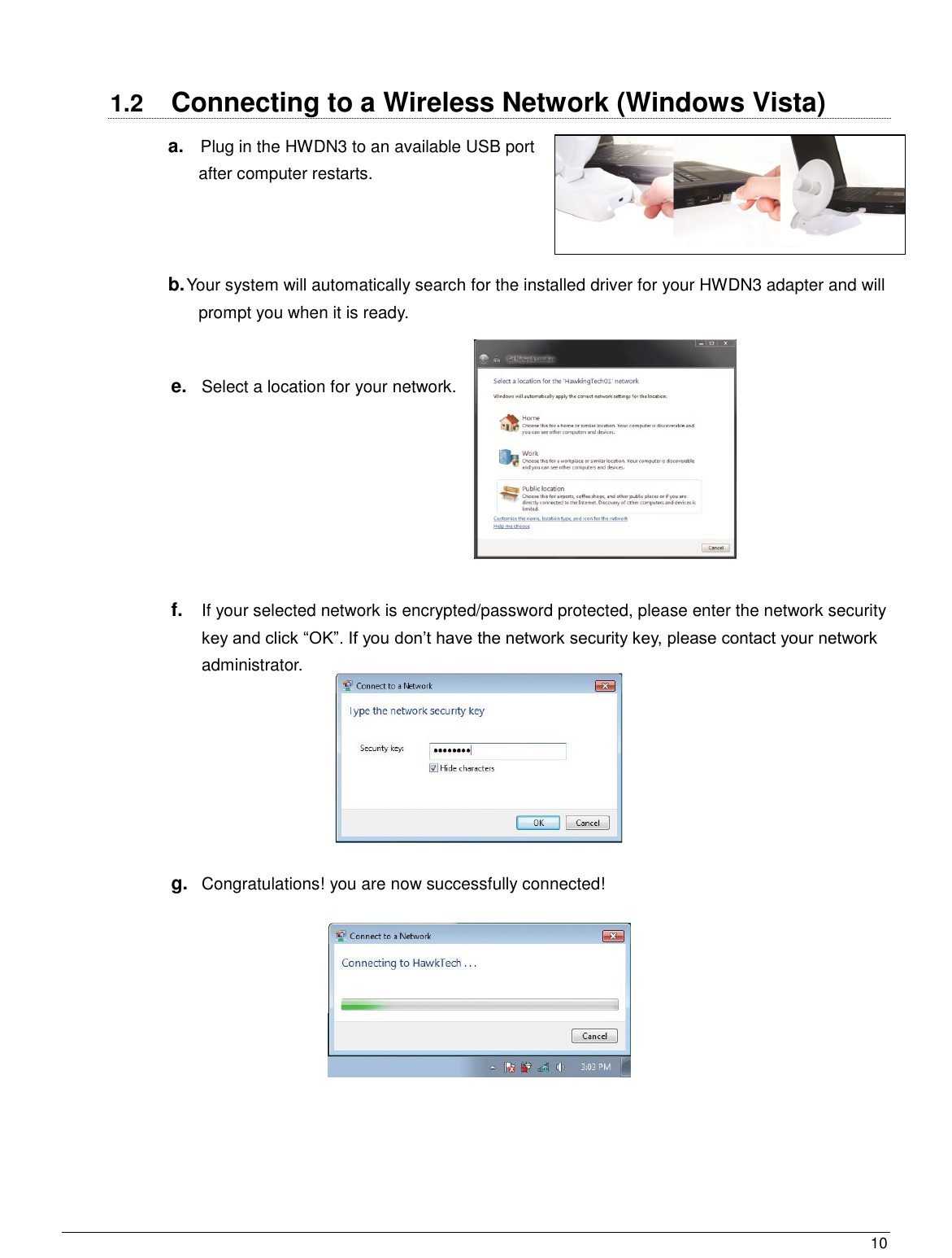  10                                                    1.2  Connecting to a Wireless Network (Windows Vista) a.    Plug in the HWDN3 to an available USB port  after computer restarts.     b. Your system will automatically search for the installed driver for your HWDN3 adapter and will prompt you when it is ready.        e. Select a location for your network.       f. If your selected network is encrypted/password protected, please enter the network security key and click “OK”. If you don‟t have the network security key, please contact your network administrator.     g. Congratulations! you are now successfully connected!    