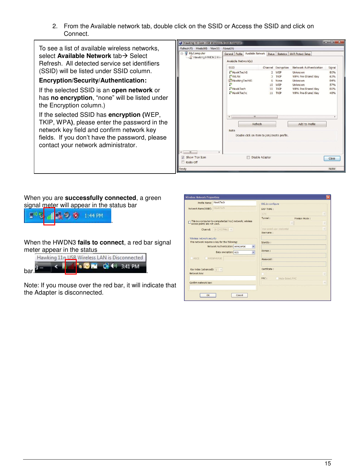  15                                                   2.  From the Available network tab, double click on the SSID or Access the SSID and click on Connect.     When you are successfully connected, a green signal meter will appear in the status bar  .   When the HWDN3 fails to connect, a red bar signal meter appear in the status bar..    Note: If you mouse over the red bar, it will indicate that the Adapter is disconnected.      To see a list of available wireless networks, select Available Network tab Select Refresh.  All detected service set identifiers (SSID) will be listed under SSID column.    Encryption/Security/Authentication:  If the selected SSID is an open network or has no encryption, “none” will be listed under the Encryption column.)     If the selected SSID has encryption (WEP, TKIP, WPA), please enter the password in the network key field and confirm network key fields.  If you don‟t have the password, please contact your network administrator.   