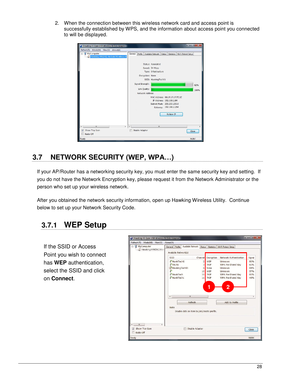  28                                                    2.  When the connection between this wireless network card and access point is successfully established by WPS, and the information about access point you connected to will be displayed.     3.7  NETWORK SECURITY (WEP, WPA…) If your AP/Router has a networking security key, you must enter the same security key and setting.  If you do not have the Network Encryption key, please request it from the Network Administrator or the person who set up your wireless network.   After you obtained the network security information, open up Hawking Wireless Utility.  Continue below to set up your Network Security Code.   3.7.1  WEP Setup   If the SSID or Access Point you wish to connect has WEP authentication, select the SSID and click on Connect.   1 2 