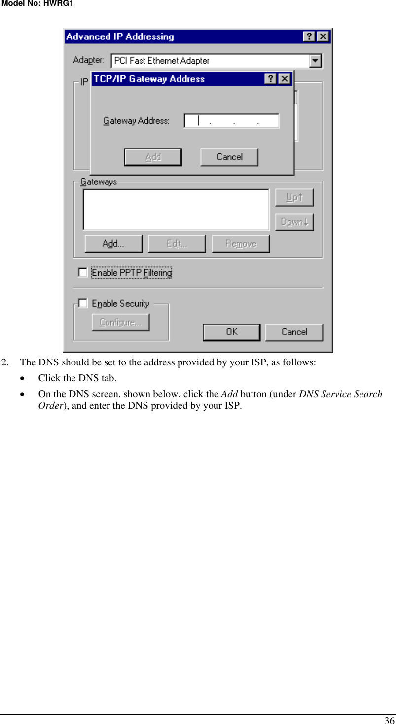 Model No: HWRG1 36  2.  The DNS should be set to the address provided by your ISP, as follows: •  Click the DNS tab. •  On the DNS screen, shown below, click the Add button (under DNS Service Search Order), and enter the DNS provided by your ISP. 