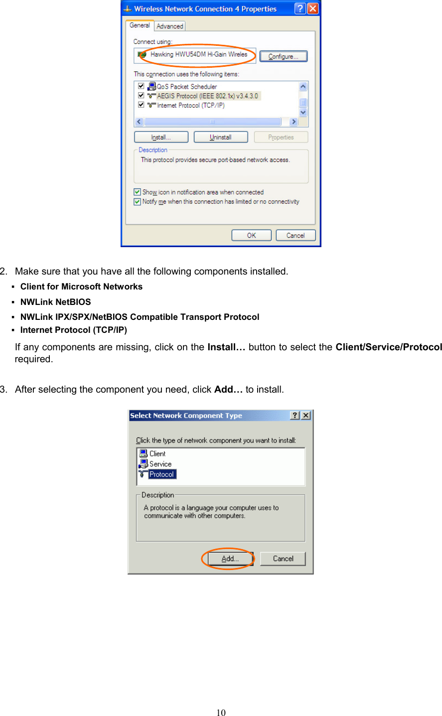  10   2.  Make sure that you have all the following components installed.  Client for Microsoft Networks  NWLink NetBIOS  NWLink IPX/SPX/NetBIOS Compatible Transport Protocol  Internet Protocol (TCP/IP) If any components are missing, click on the Install… button to select the Client/Service/Protocol required.   3.  After selecting the component you need, click Add… to install.    