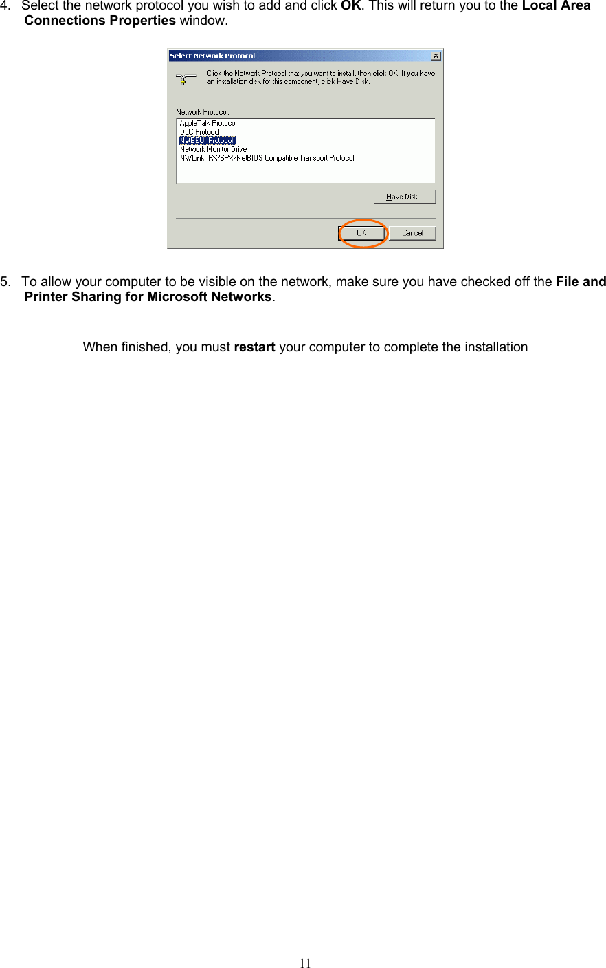  11  4.  Select the network protocol you wish to add and click OK. This will return you to the Local Area Connections Properties window.    5.  To allow your computer to be visible on the network, make sure you have checked off the File and Printer Sharing for Microsoft Networks.   When finished, you must restart your computer to complete the installation 