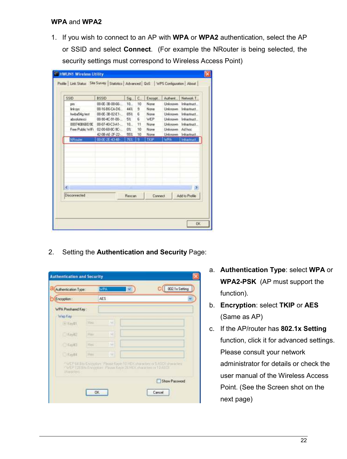   22                                                  WPA and WPA2  1.  If you wish to connect to an AP with WPA or WPA2 authentication, select the AP or SSID and select Connect.   (For example the NRouter is being selected,  the security settings must correspond to Wireless Access Point)   2.  Setting the Authentication and Security Page:     a. Authentication Type: select WPA or WPA2-PSK  (AP must support the function). b.  Encryption: select TKIP or AES (Same as AP) c.  If the AP/router has 802.1x Setting function, click it for advanced settings. Please consult your network administrator for details or check the user manual of the Wireless Access Point. (See the Screen shot on the next page)  