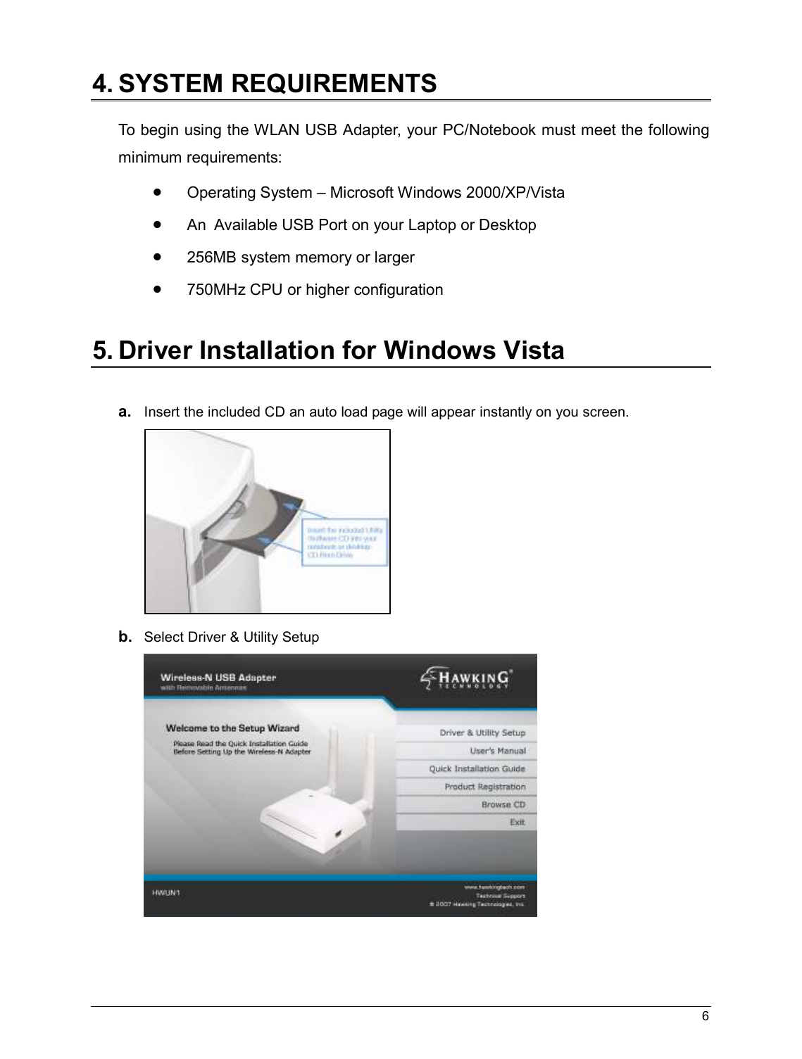   6                                                   4. SYSTEM REQUIREMENTS  To begin using the WLAN USB Adapter, your PC/Notebook must meet the following minimum requirements: • Operating System – Microsoft Windows 2000/XP/Vista • An  Available USB Port on your Laptop or Desktop • 256MB system memory or larger • 750MHz CPU or higher configuration  5. Driver Installation for Windows Vista   a. Insert the included CD an auto load page will appear instantly on you screen.   b. Select Driver &amp; Utility Setup  