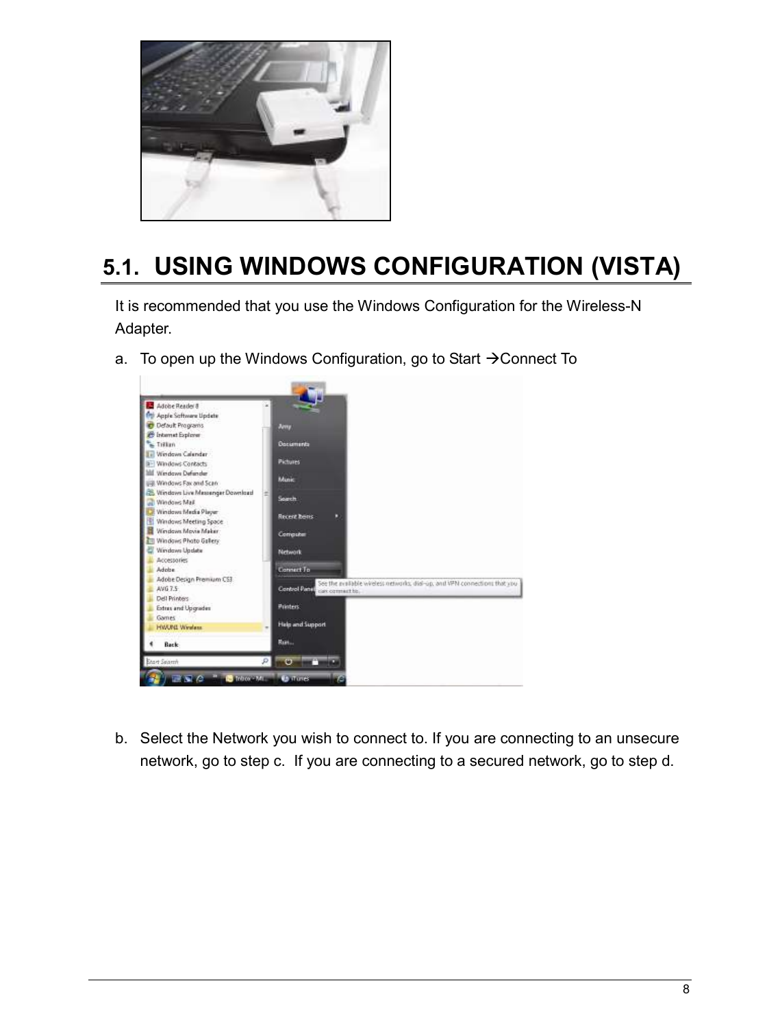   8                                                    5.1.   USING WINDOWS CONFIGURATION (VISTA) It is recommended that you use the Windows Configuration for the Wireless-N Adapter.  a.  To open up the Windows Configuration, go to Start Connect To   b.  Select the Network you wish to connect to. If you are connecting to an unsecure network, go to step c.  If you are connecting to a secured network, go to step d.  