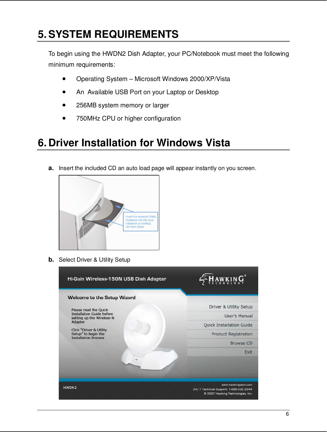   6                                                   5. SYSTEM REQUIREMENTS  To begin using the HWDN2 Dish Adapter, your PC/Notebook must meet the following minimum requirements: • Operating System – Microsoft Windows 2000/XP/Vista • An  Available USB Port on your Laptop or Desktop • 256MB system memory or larger • 750MHz CPU or higher configuration  6. Driver Installation for Windows Vista   a. Insert the included CD an auto load page will appear instantly on you screen.   b. Select Driver &amp; Utility Setup  