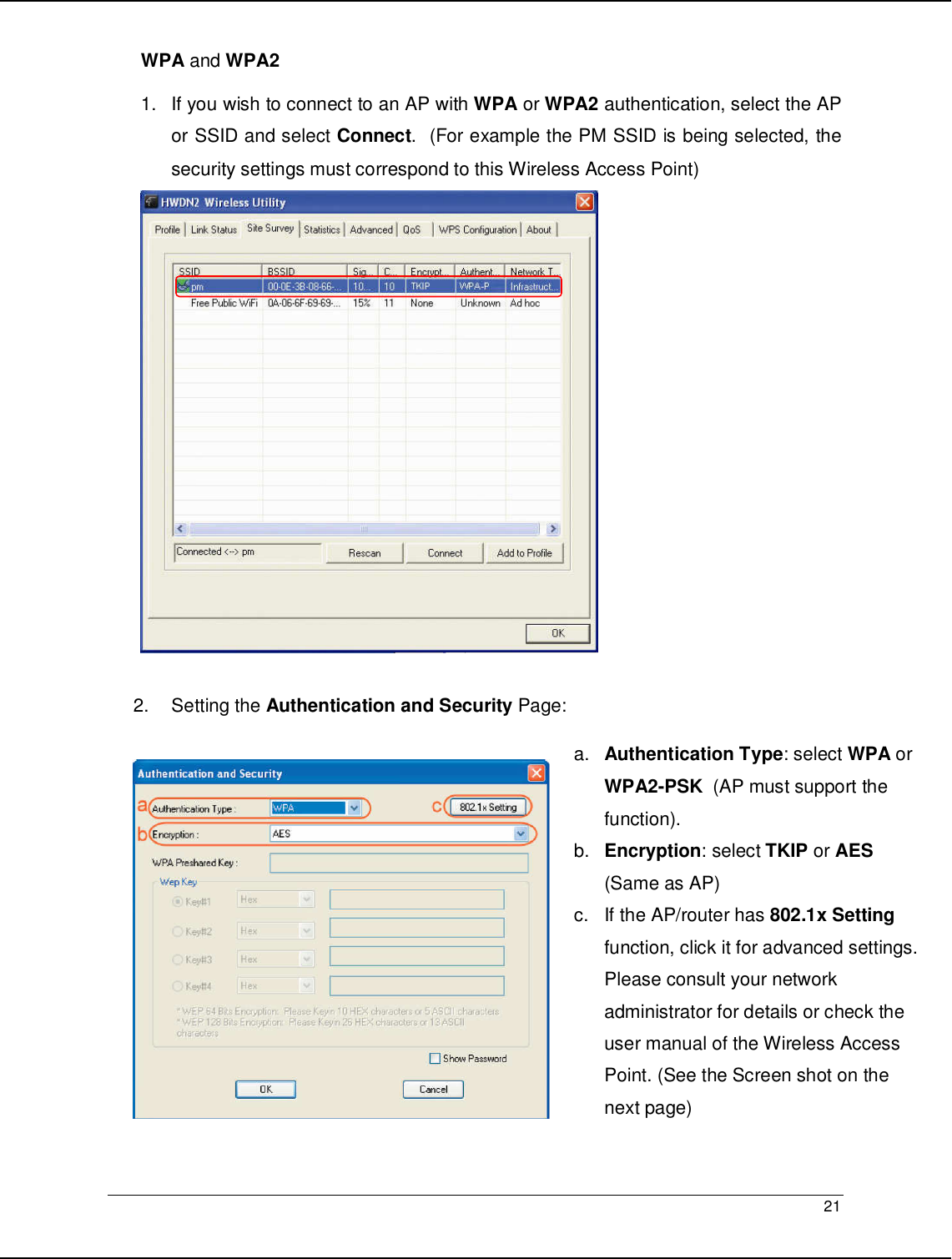   21                                                  WPA and WPA2  1.  If you wish to connect to an AP with WPA or WPA2 authentication, select the AP or SSID and select Connect.  (For example the PM SSID is being selected, the security settings must correspond to this Wireless Access Point)   2.  Setting the Authentication and Security Page:     a. Authentication Type: select WPA or WPA2-PSK  (AP must support the function). b.  Encryption: select TKIP or AES (Same as AP) c.  If the AP/router has 802.1x Setting function, click it for advanced settings. Please consult your network administrator for details or check the user manual of the Wireless Access Point. (See the Screen shot on the next page)  